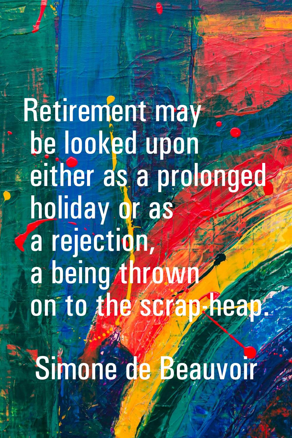 Retirement may be looked upon either as a prolonged holiday or as a rejection, a being thrown on to