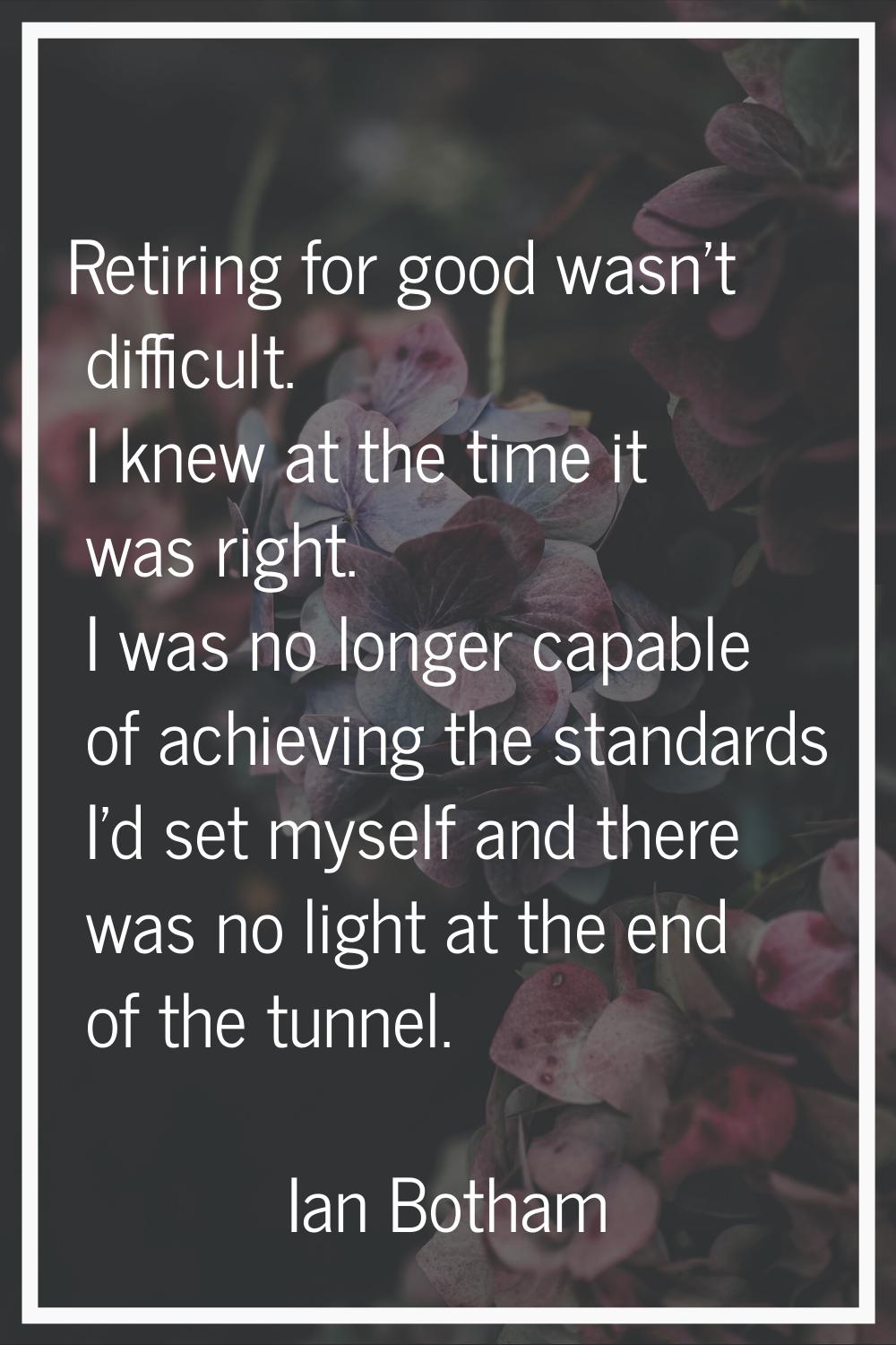Retiring for good wasn't difficult. I knew at the time it was right. I was no longer capable of ach