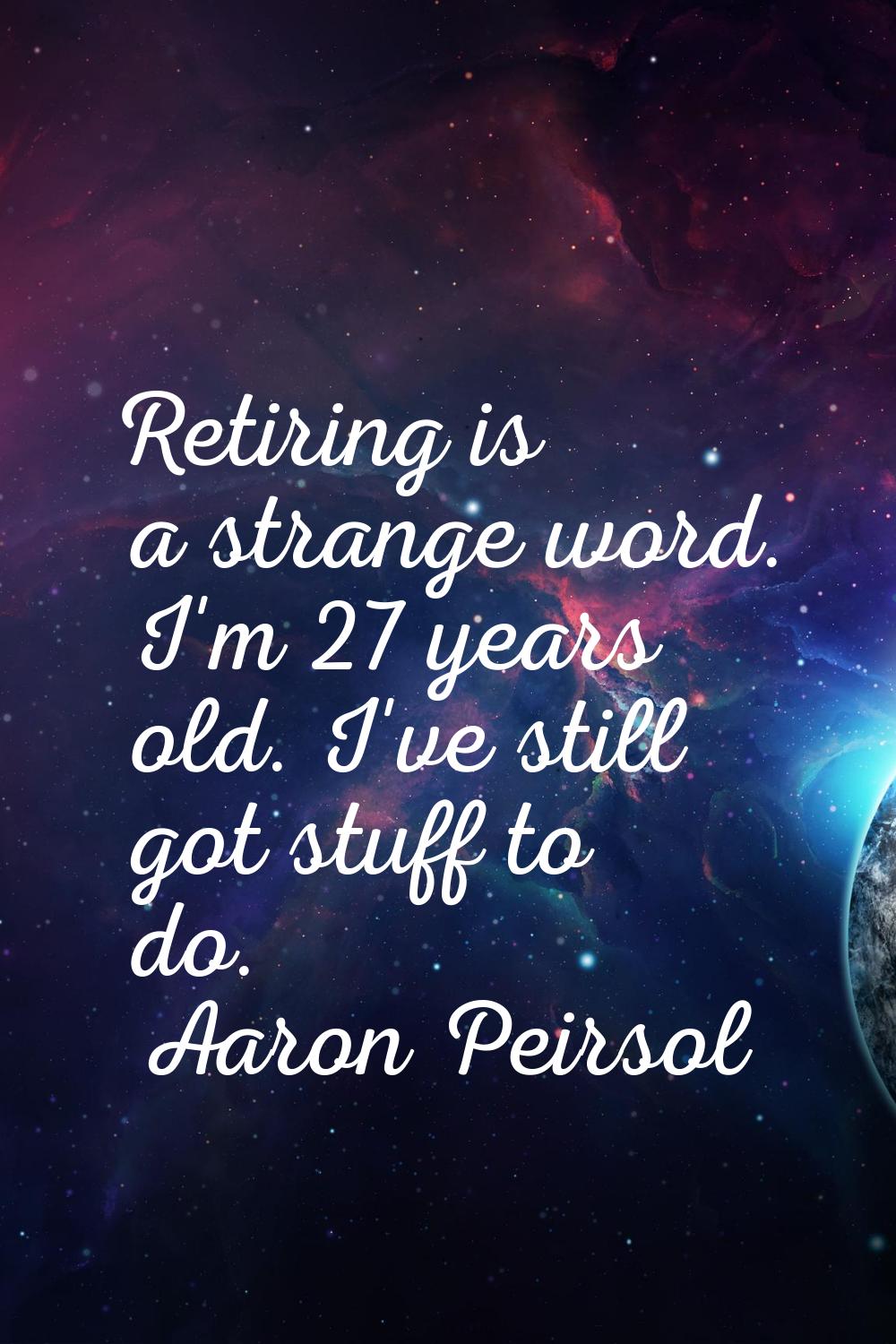 Retiring is a strange word. I'm 27 years old. I've still got stuff to do.