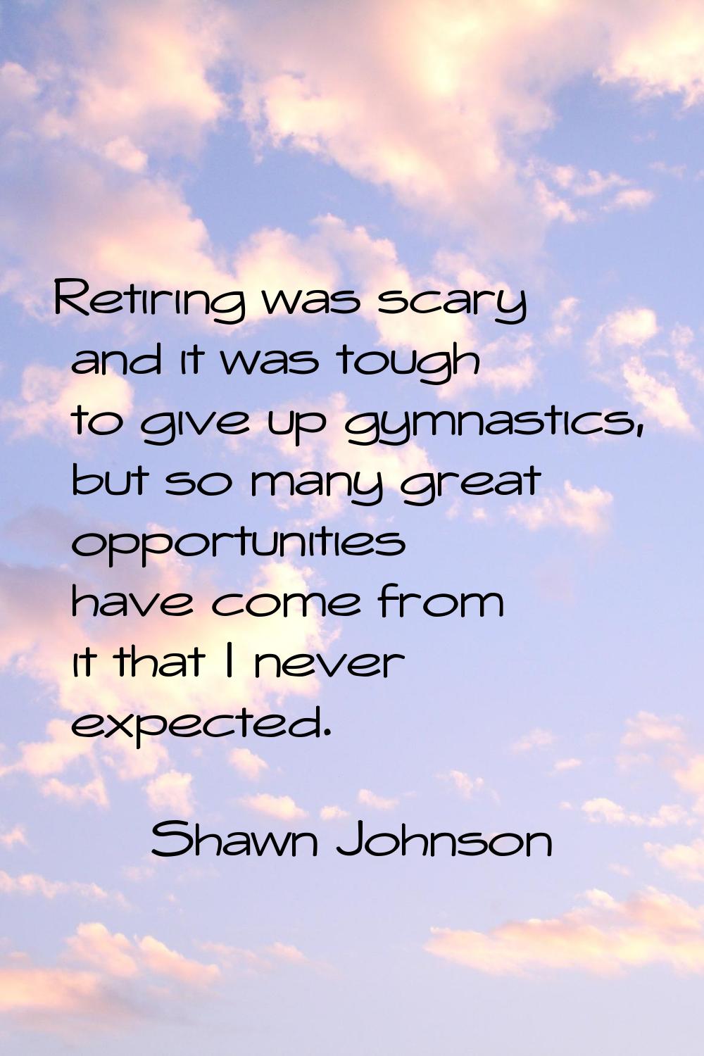 Retiring was scary and it was tough to give up gymnastics, but so many great opportunities have com