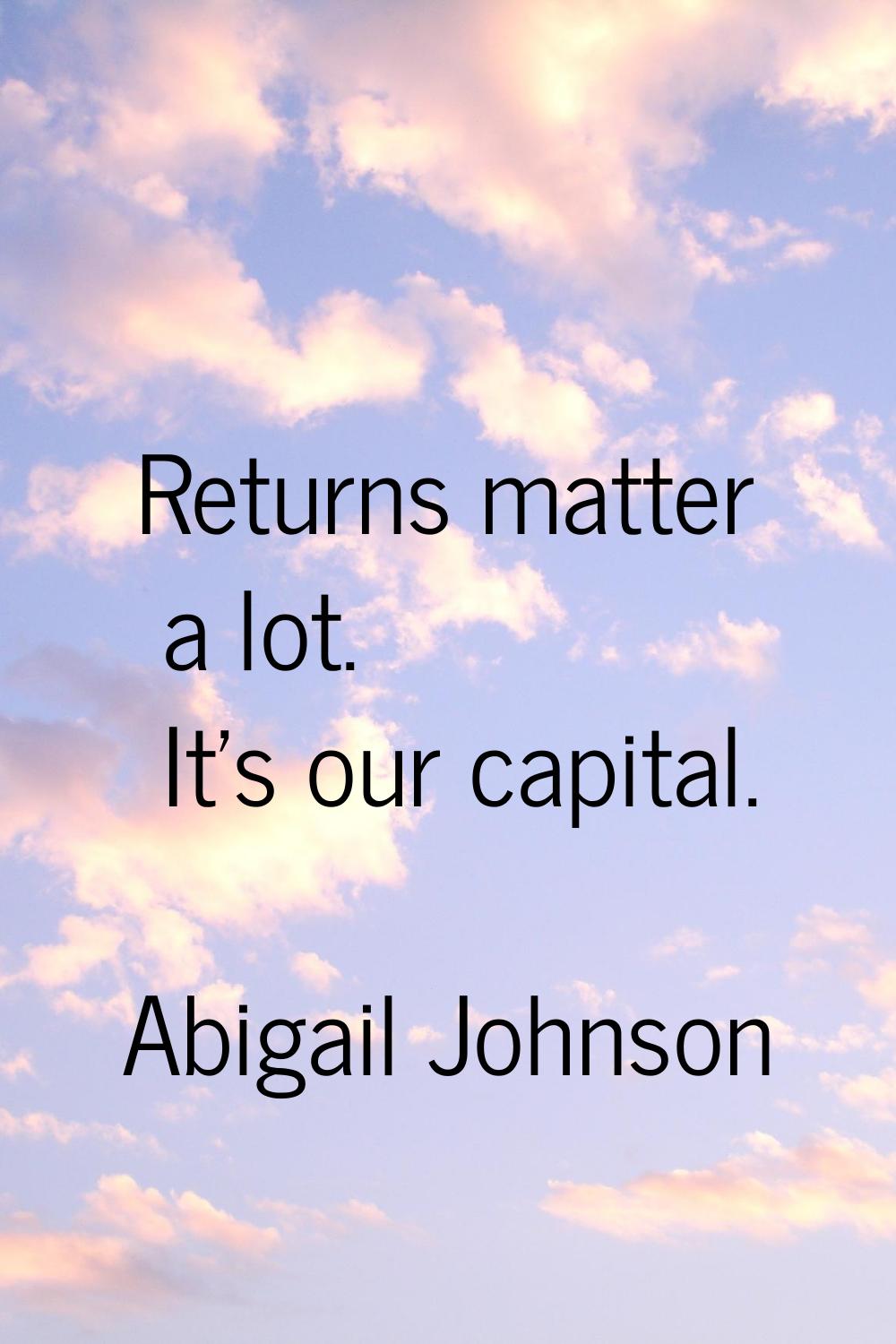 Returns matter a lot. It's our capital.