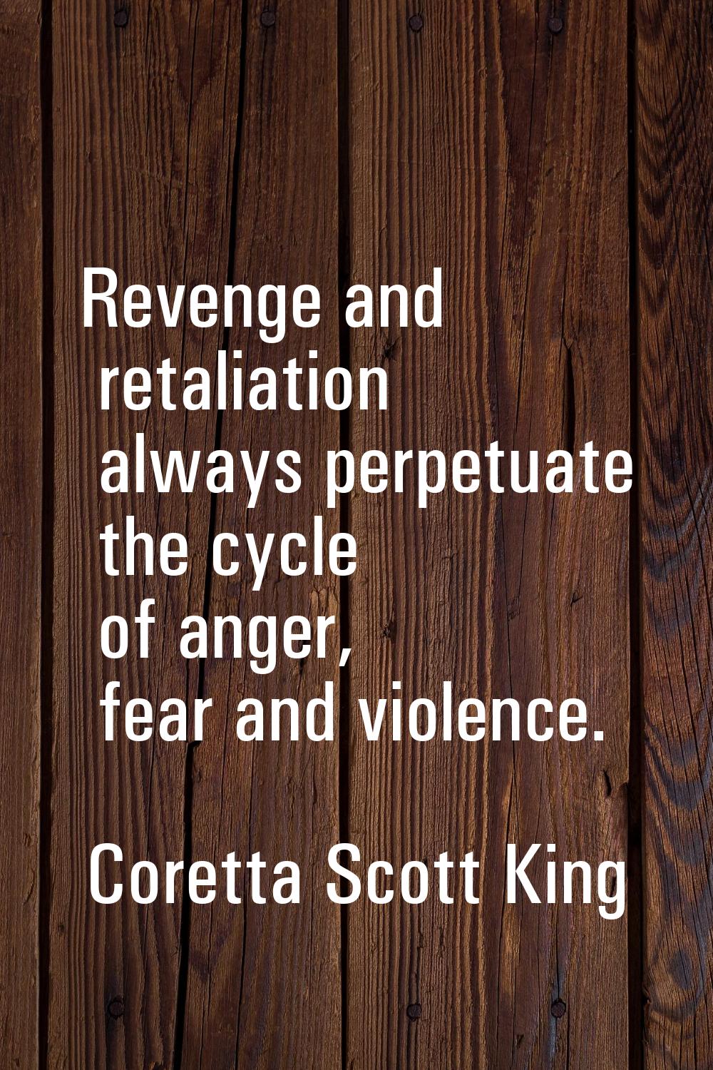 Revenge and retaliation always perpetuate the cycle of anger, fear and violence.