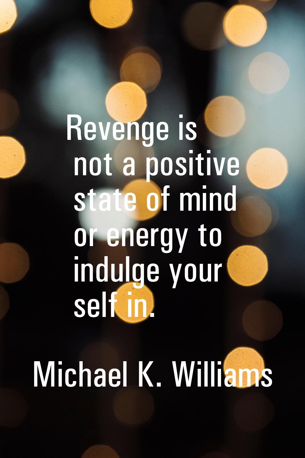 Revenge is not a positive state of mind or energy to indulge your self in.