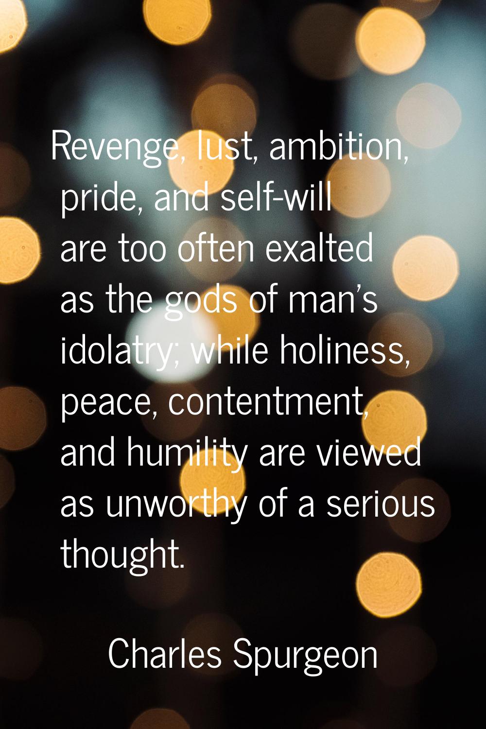Revenge, lust, ambition, pride, and self-will are too often exalted as the gods of man's idolatry; 