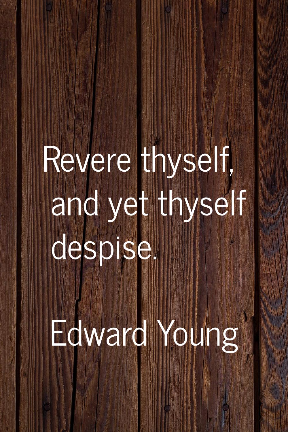 Revere thyself, and yet thyself despise.