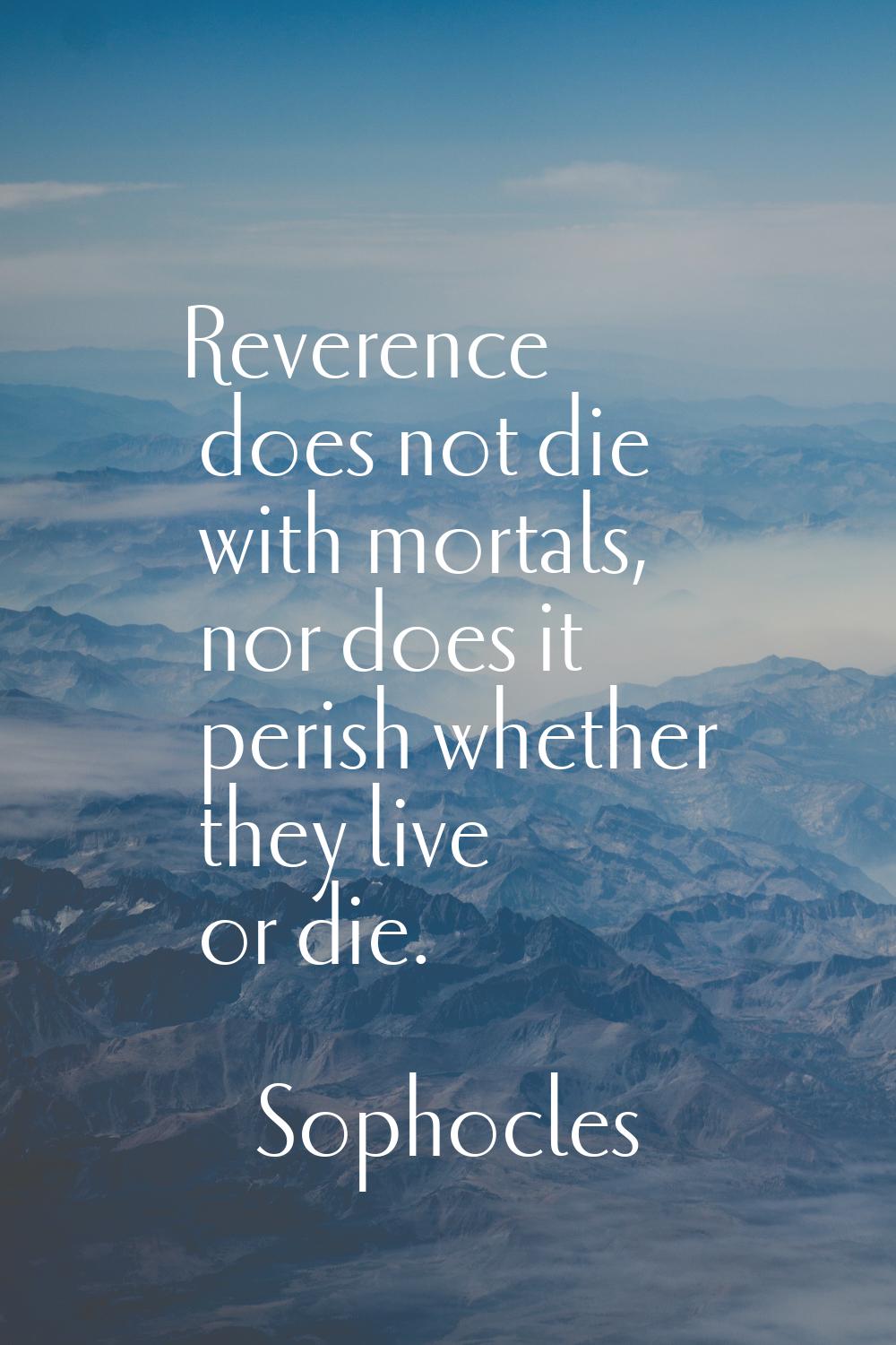 Reverence does not die with mortals, nor does it perish whether they live or die.
