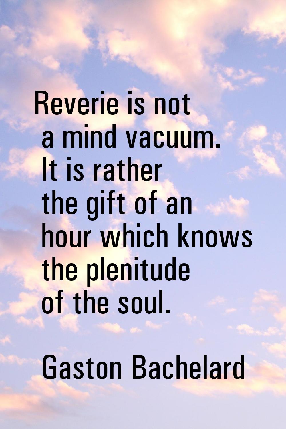Reverie is not a mind vacuum. It is rather the gift of an hour which knows the plenitude of the sou