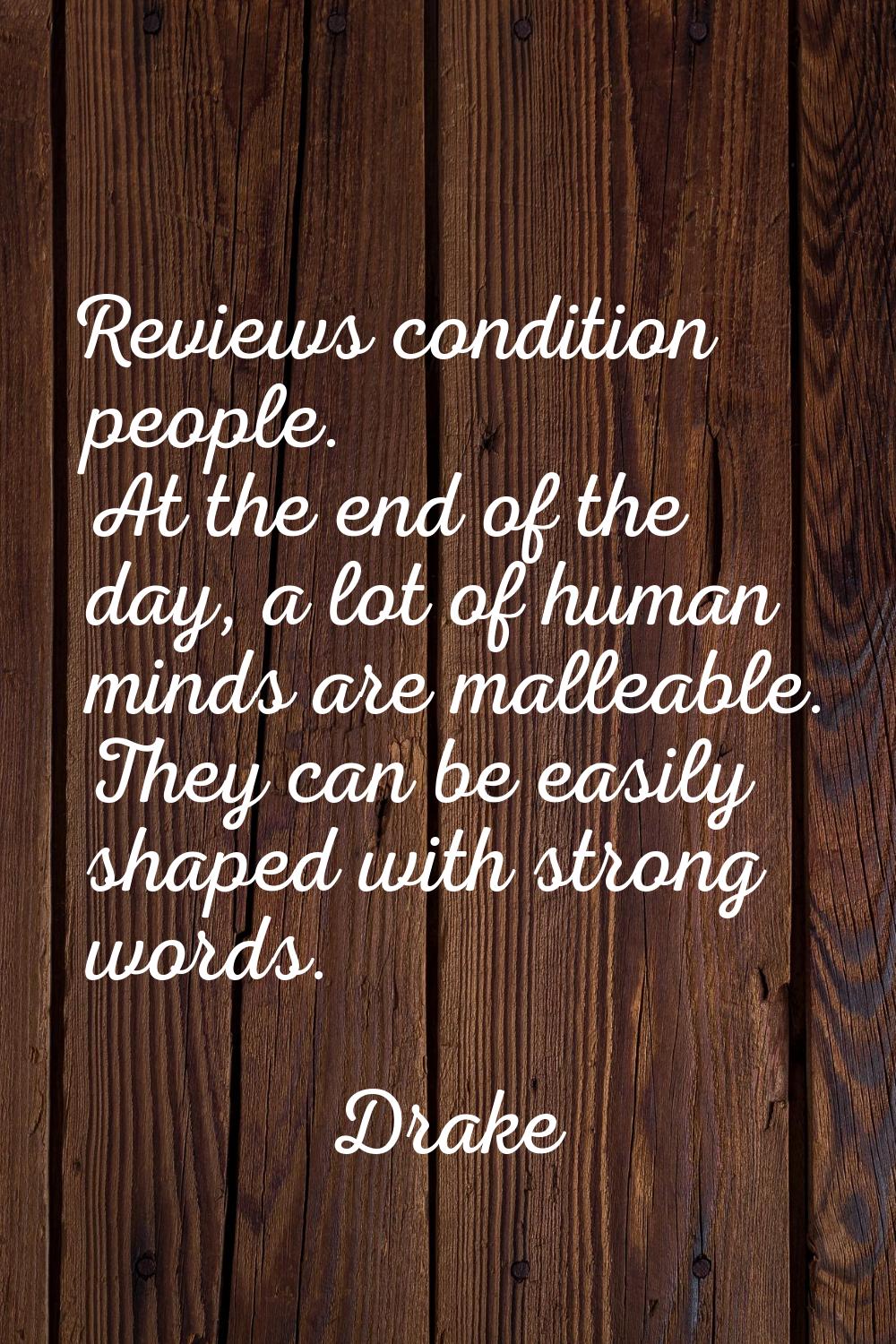 Reviews condition people. At the end of the day, a lot of human minds are malleable. They can be ea
