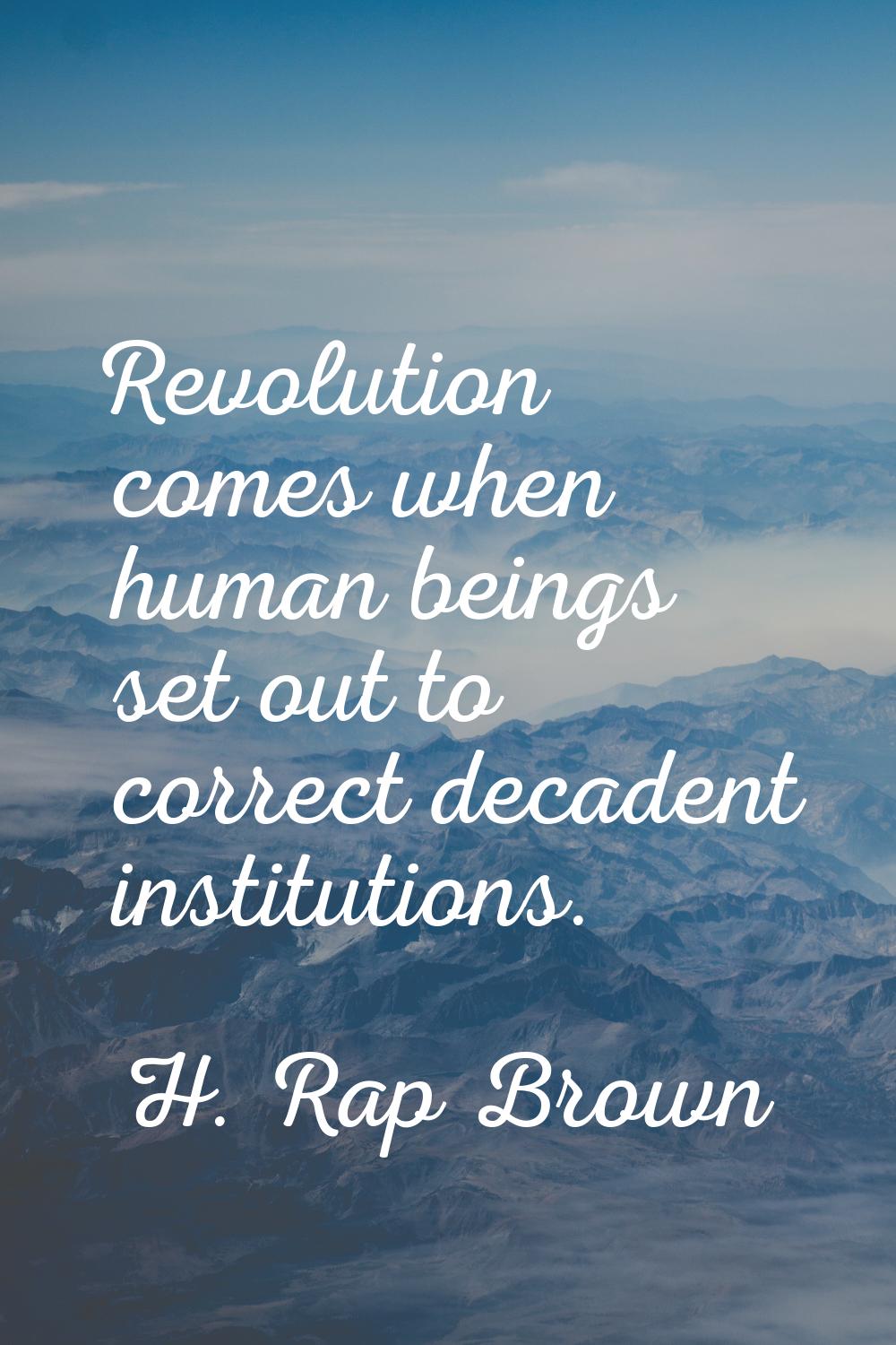 Revolution comes when human beings set out to correct decadent institutions.