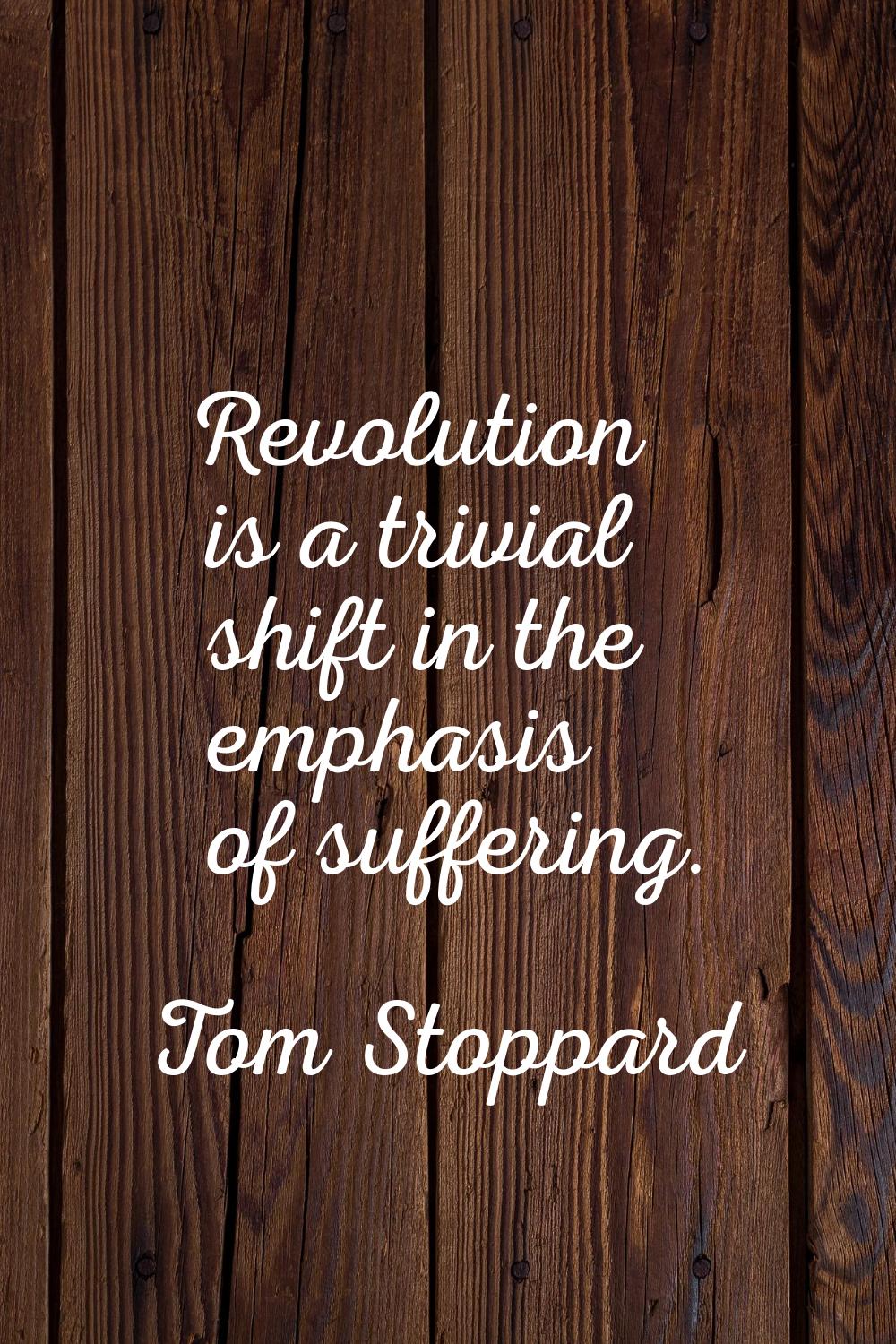 Revolution is a trivial shift in the emphasis of suffering.
