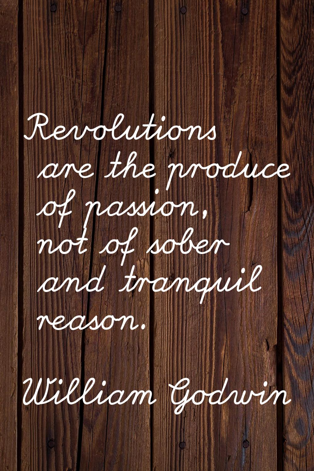 Revolutions are the produce of passion, not of sober and tranquil reason.