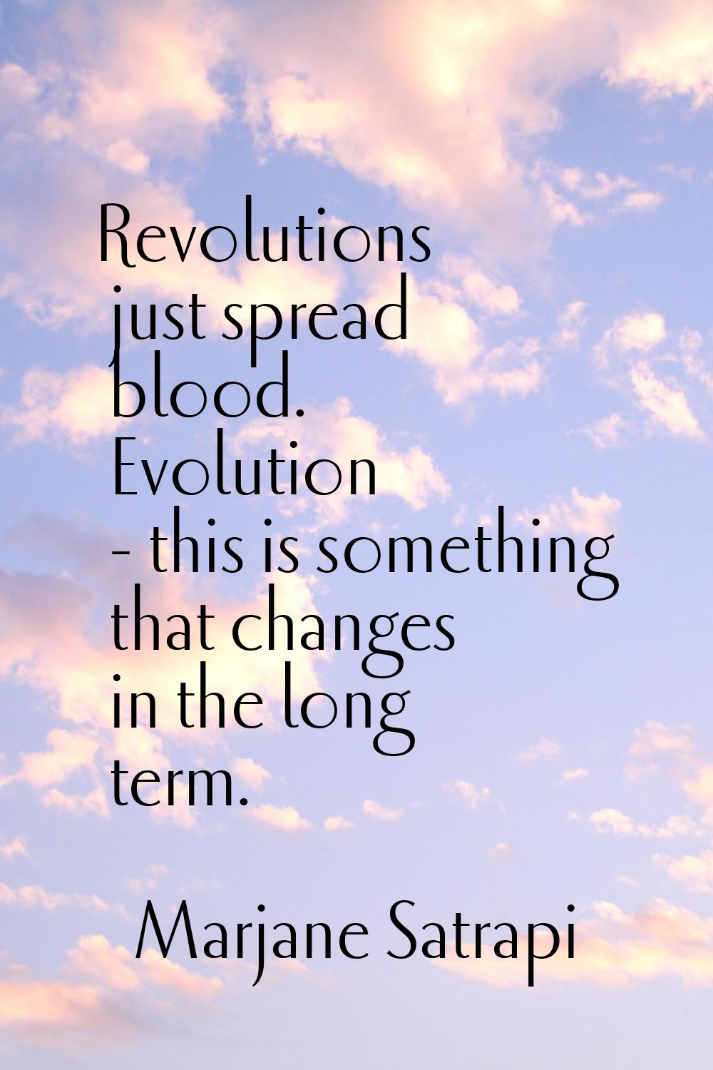 Revolutions just spread blood. Evolution - this is something that changes in the long term.