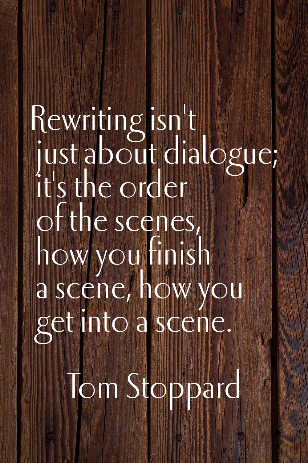 Rewriting isn't just about dialogue; it's the order of the scenes, how you finish a scene, how you 