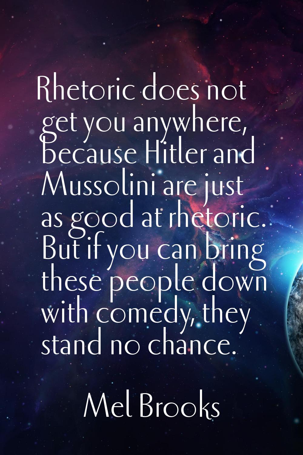 Rhetoric does not get you anywhere, because Hitler and Mussolini are just as good at rhetoric. But 