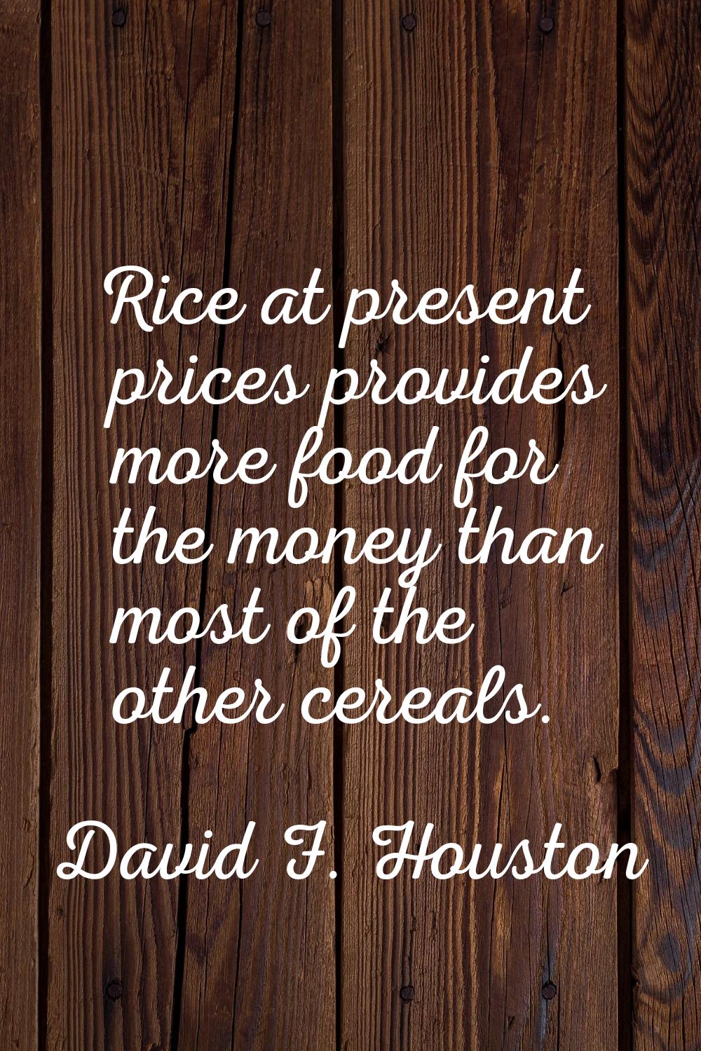 Rice at present prices provides more food for the money than most of the other cereals.