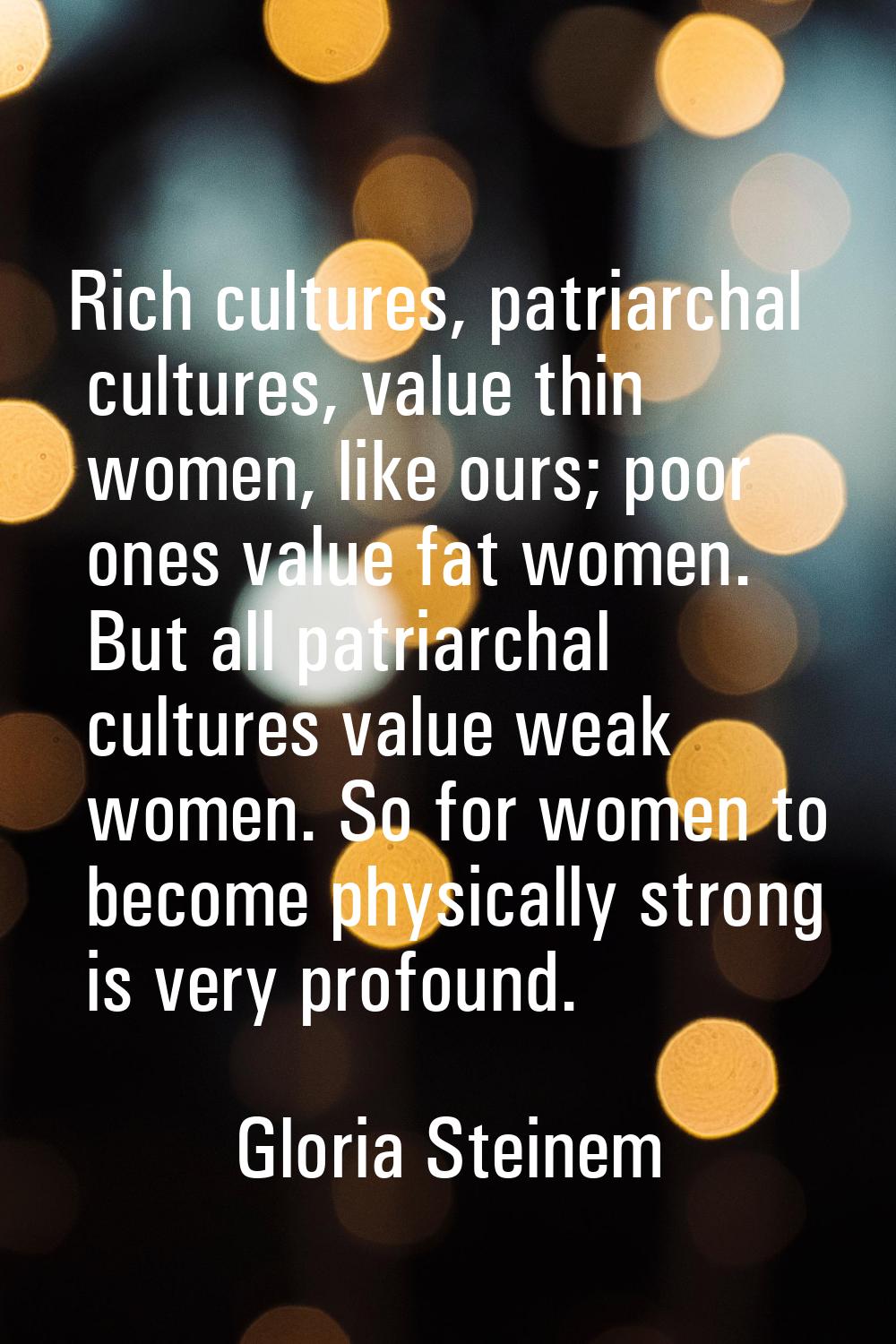 Rich cultures, patriarchal cultures, value thin women, like ours; poor ones value fat women. But al
