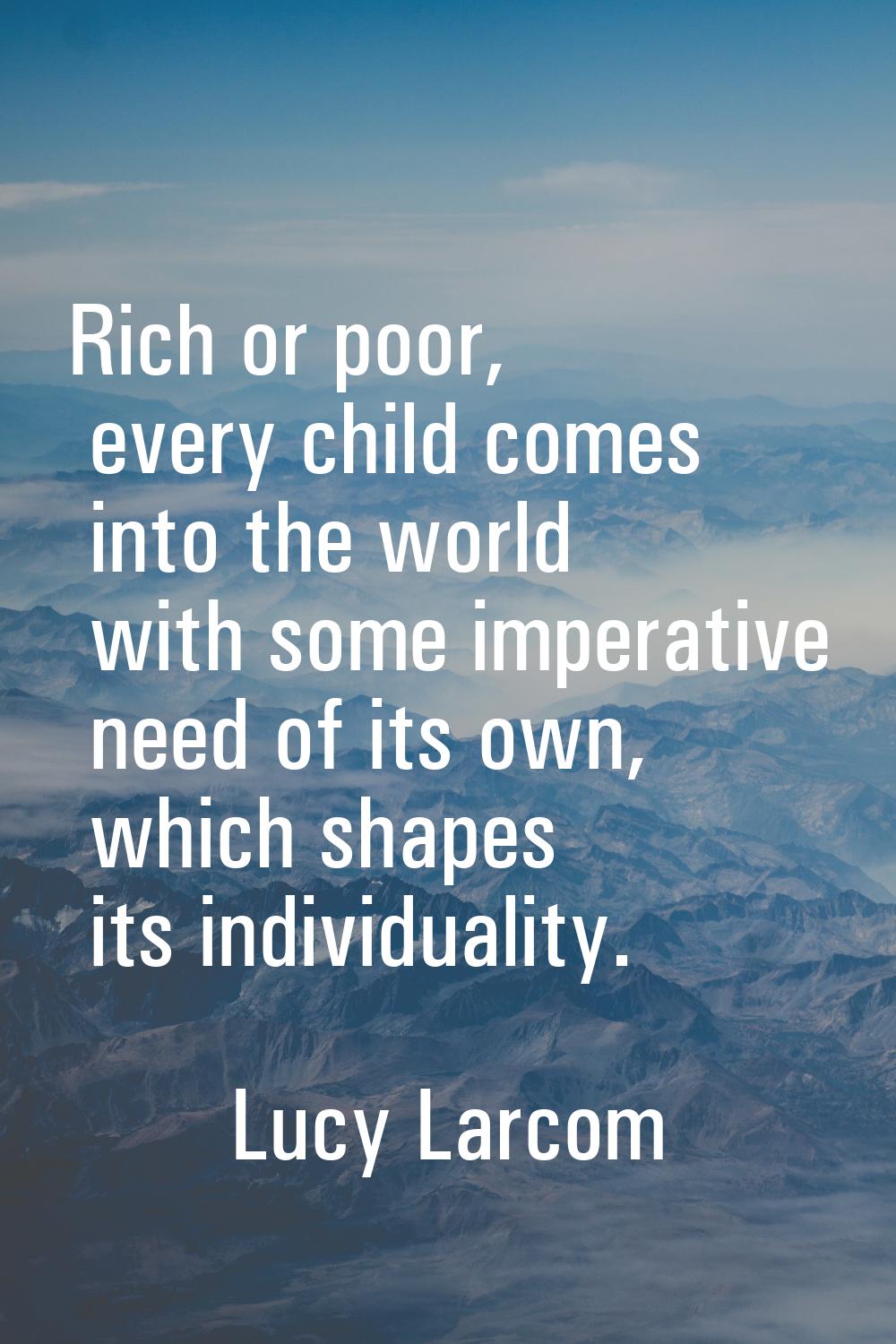 Rich or poor, every child comes into the world with some imperative need of its own, which shapes i