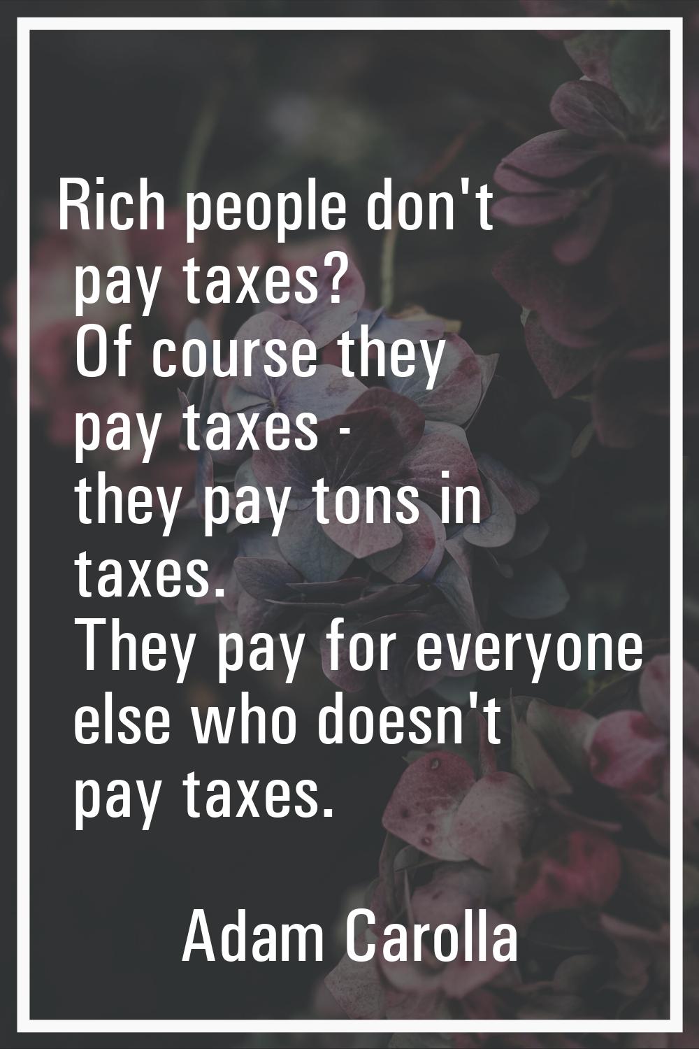 Rich people don't pay taxes? Of course they pay taxes - they pay tons in taxes. They pay for everyo