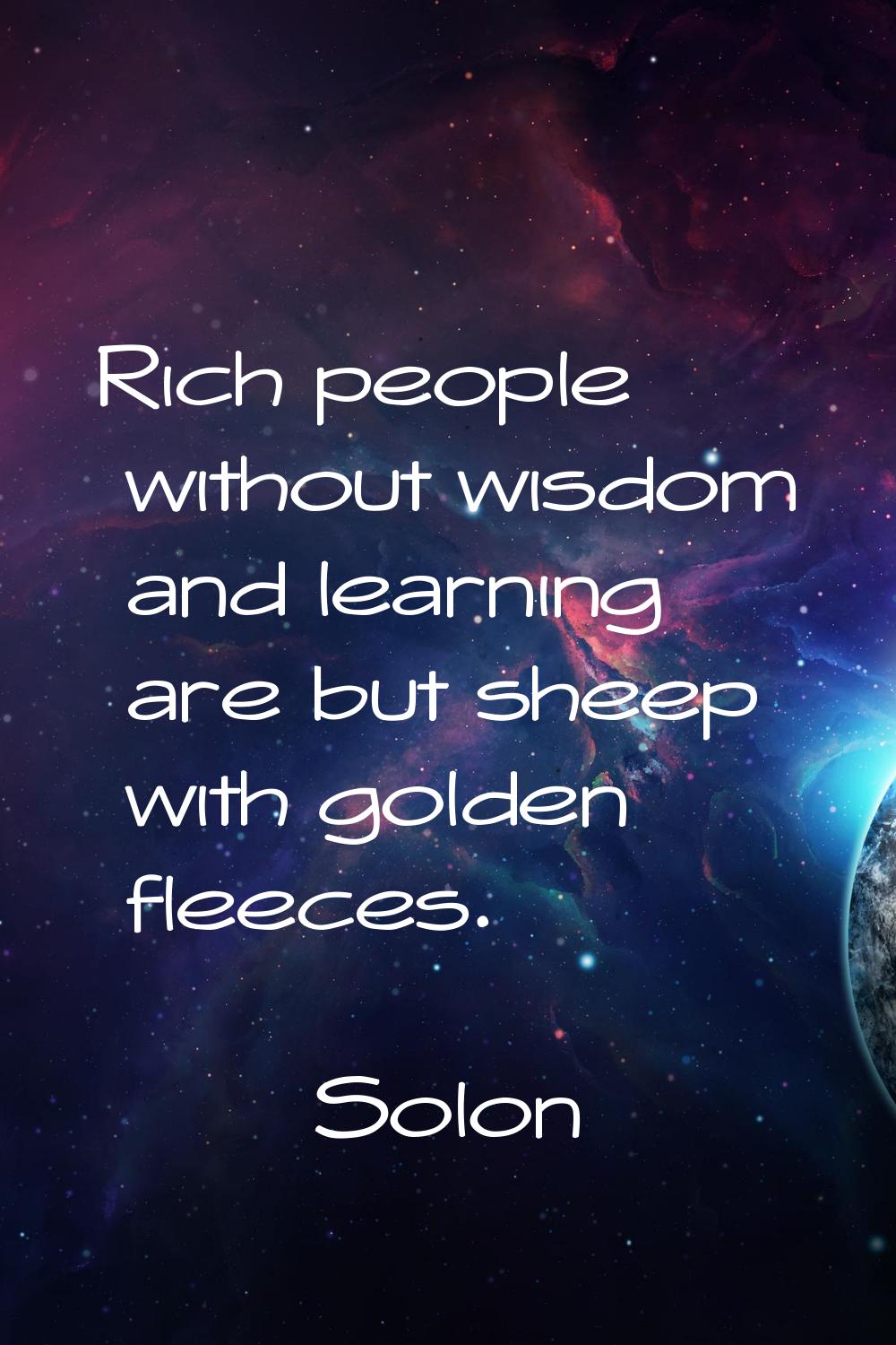 Rich people without wisdom and learning are but sheep with golden fleeces.