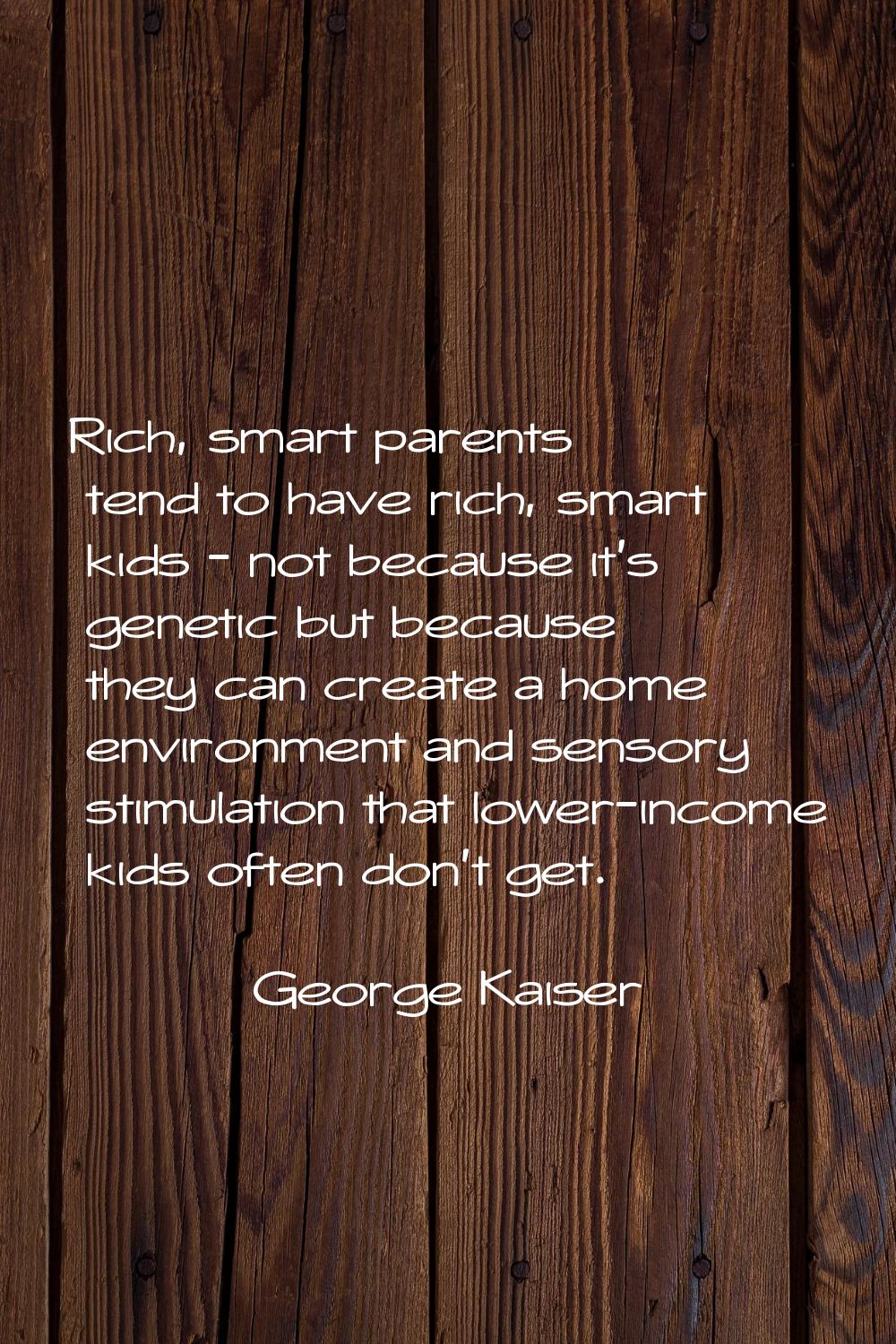Rich, smart parents tend to have rich, smart kids - not because it's genetic but because they can c