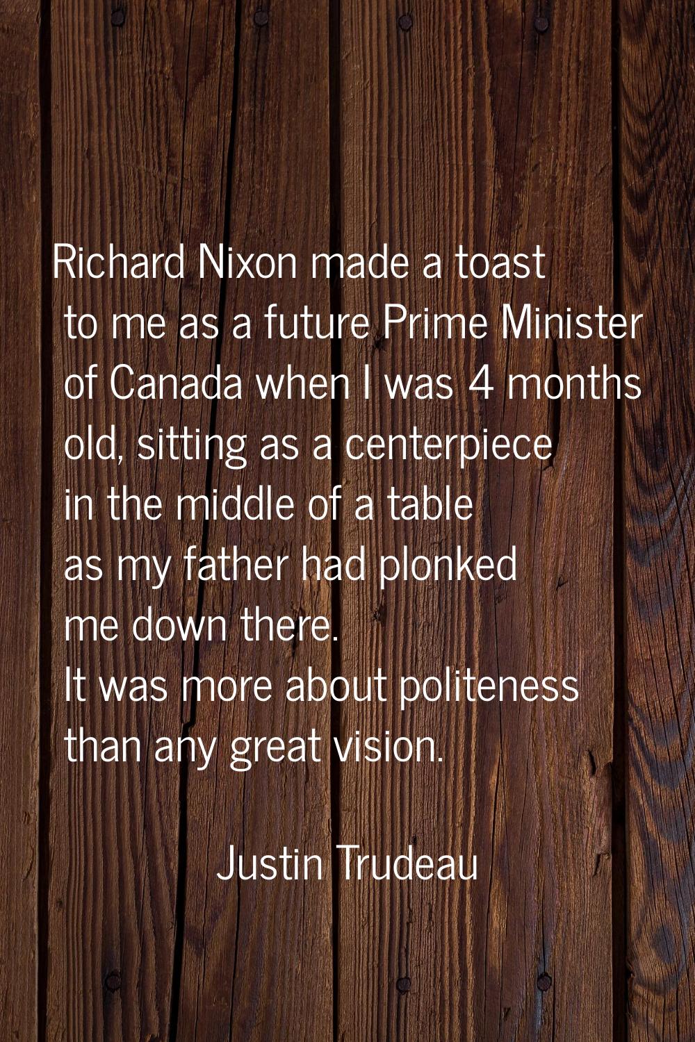 Richard Nixon made a toast to me as a future Prime Minister of Canada when I was 4 months old, sitt