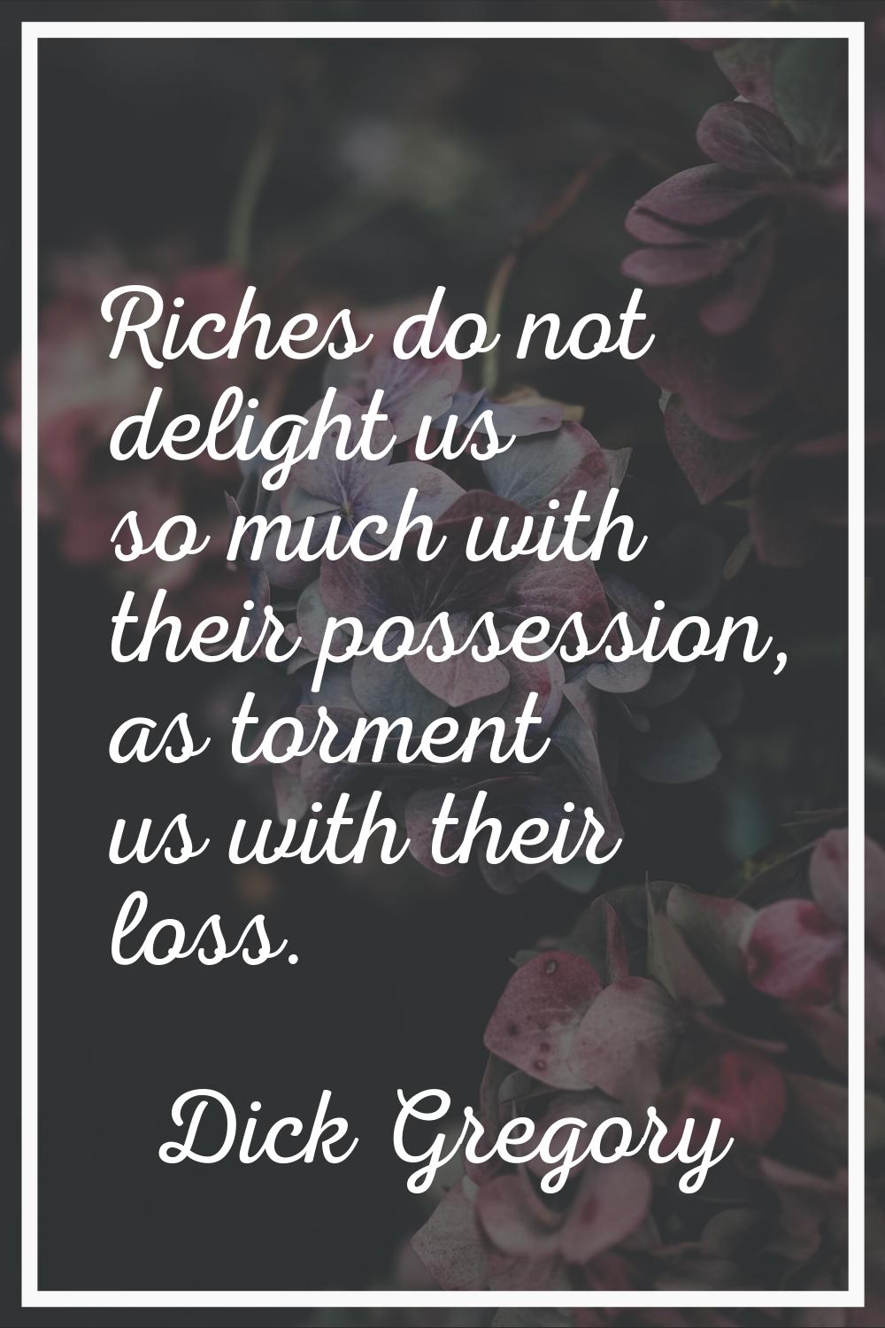 Riches do not delight us so much with their possession, as torment us with their loss.
