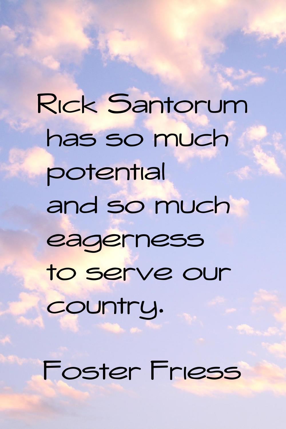Rick Santorum has so much potential and so much eagerness to serve our country.