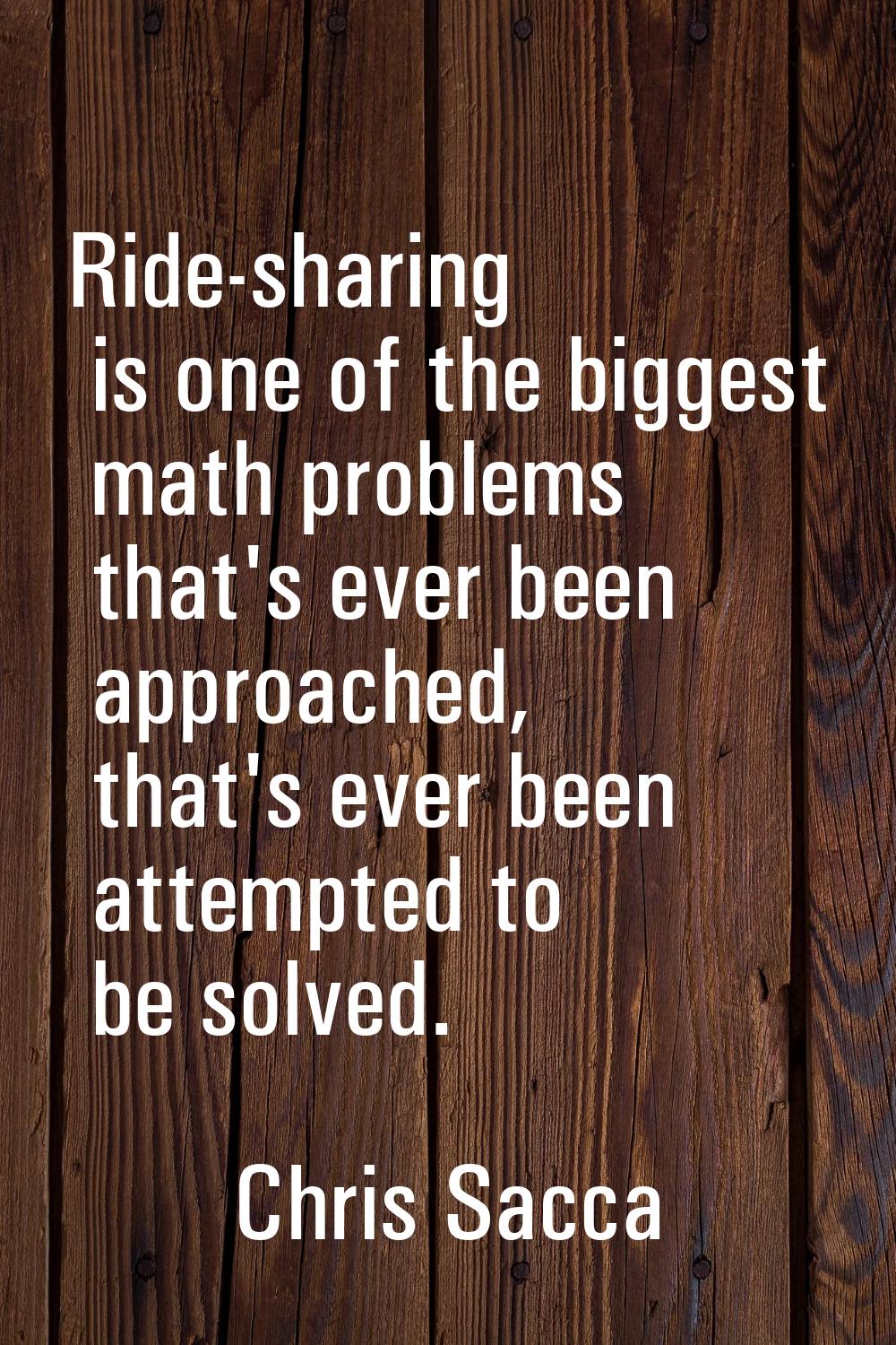 Ride-sharing is one of the biggest math problems that's ever been approached, that's ever been atte