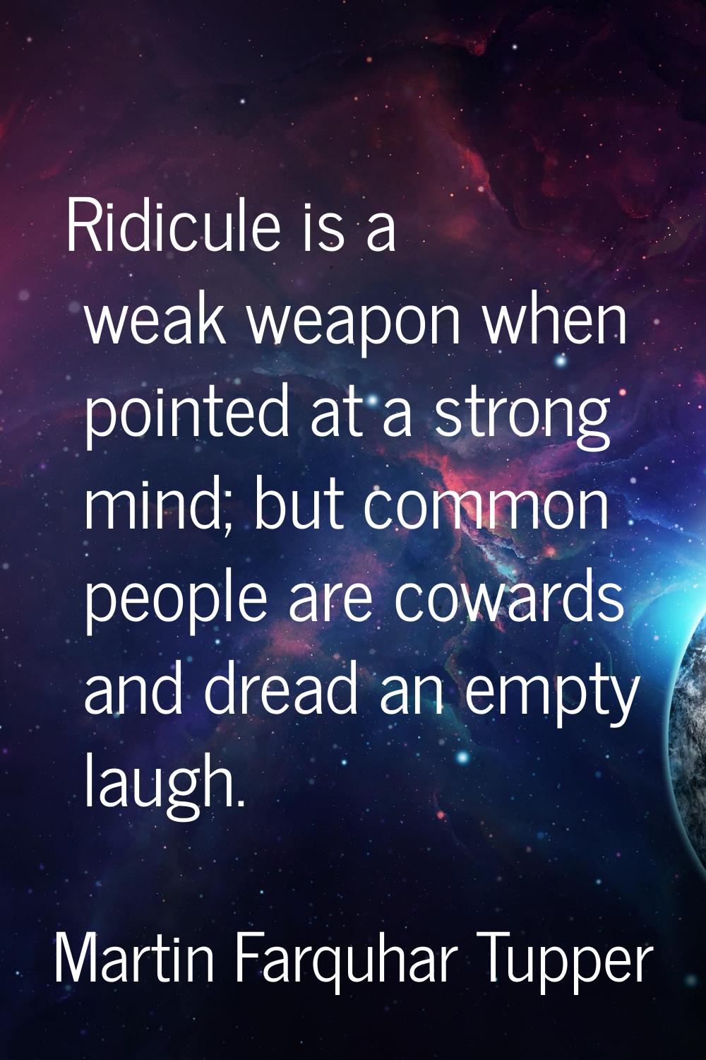 Ridicule is a weak weapon when pointed at a strong mind; but common people are cowards and dread an