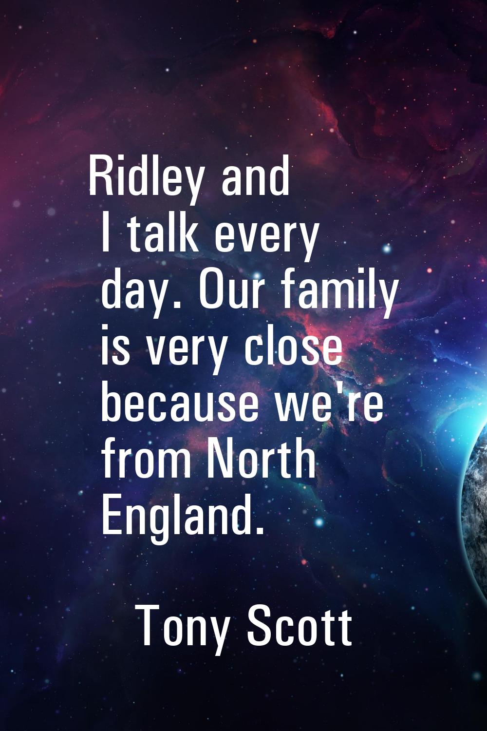 Ridley and I talk every day. Our family is very close because we're from North England.