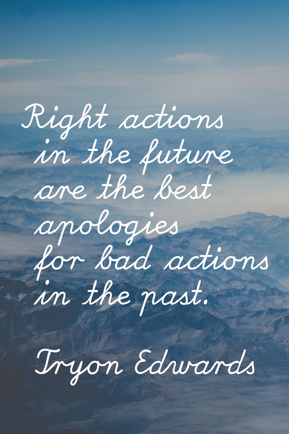 Right actions in the future are the best apologies for bad actions in the past.