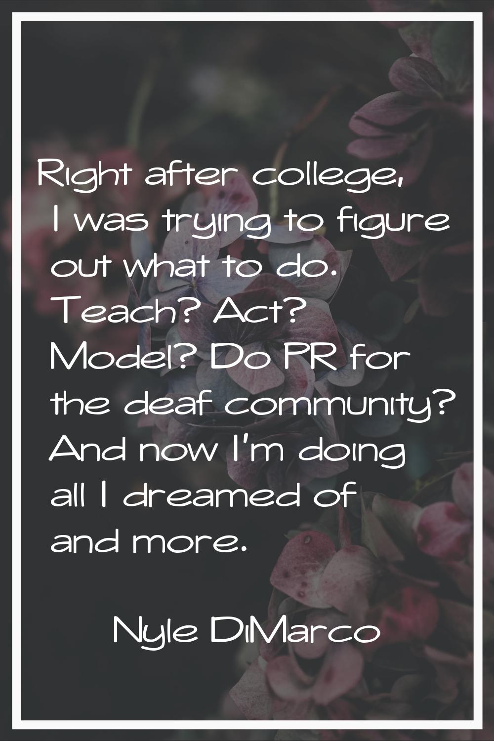 Right after college, I was trying to figure out what to do. Teach? Act? Model? Do PR for the deaf c