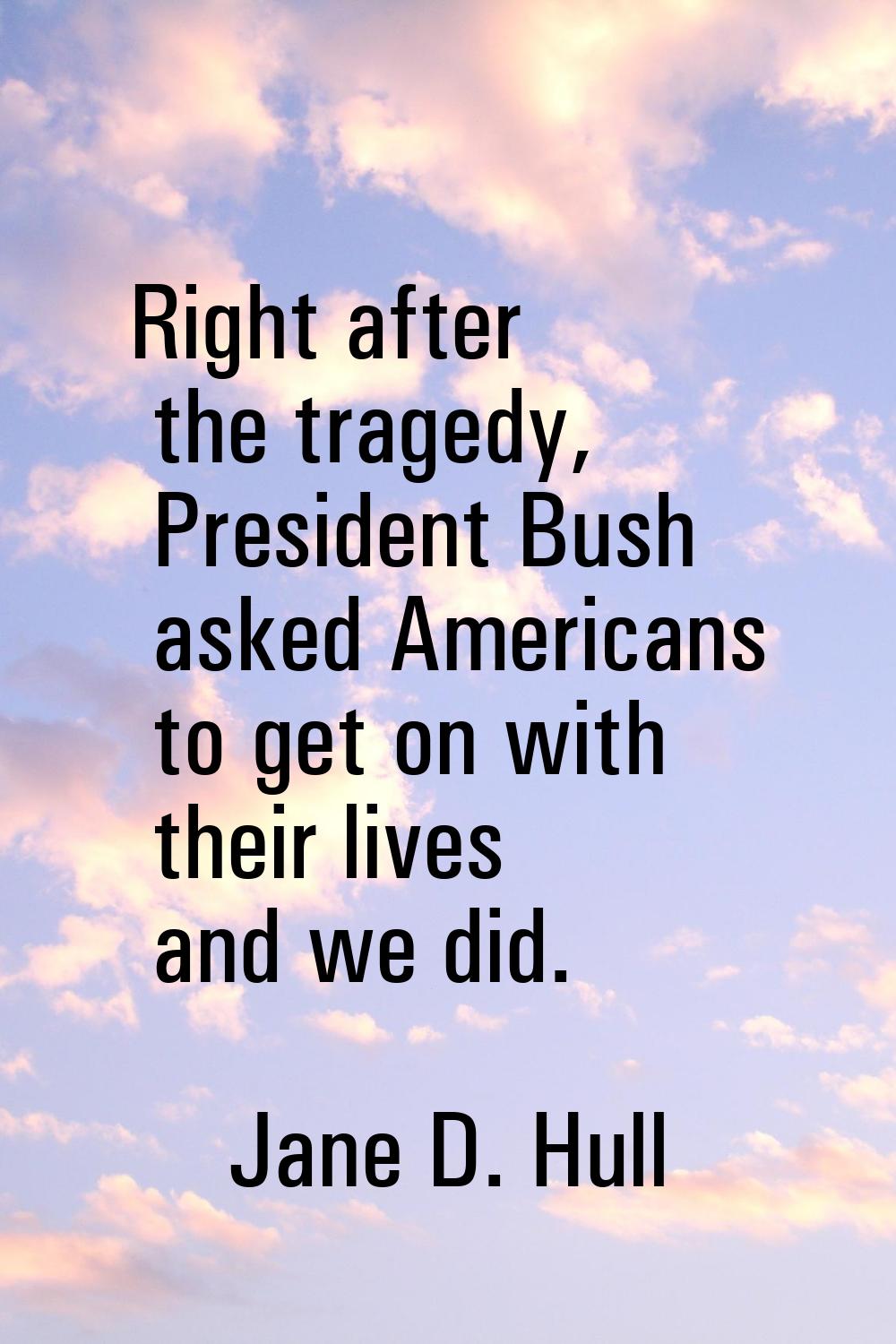 Right after the tragedy, President Bush asked Americans to get on with their lives and we did.
