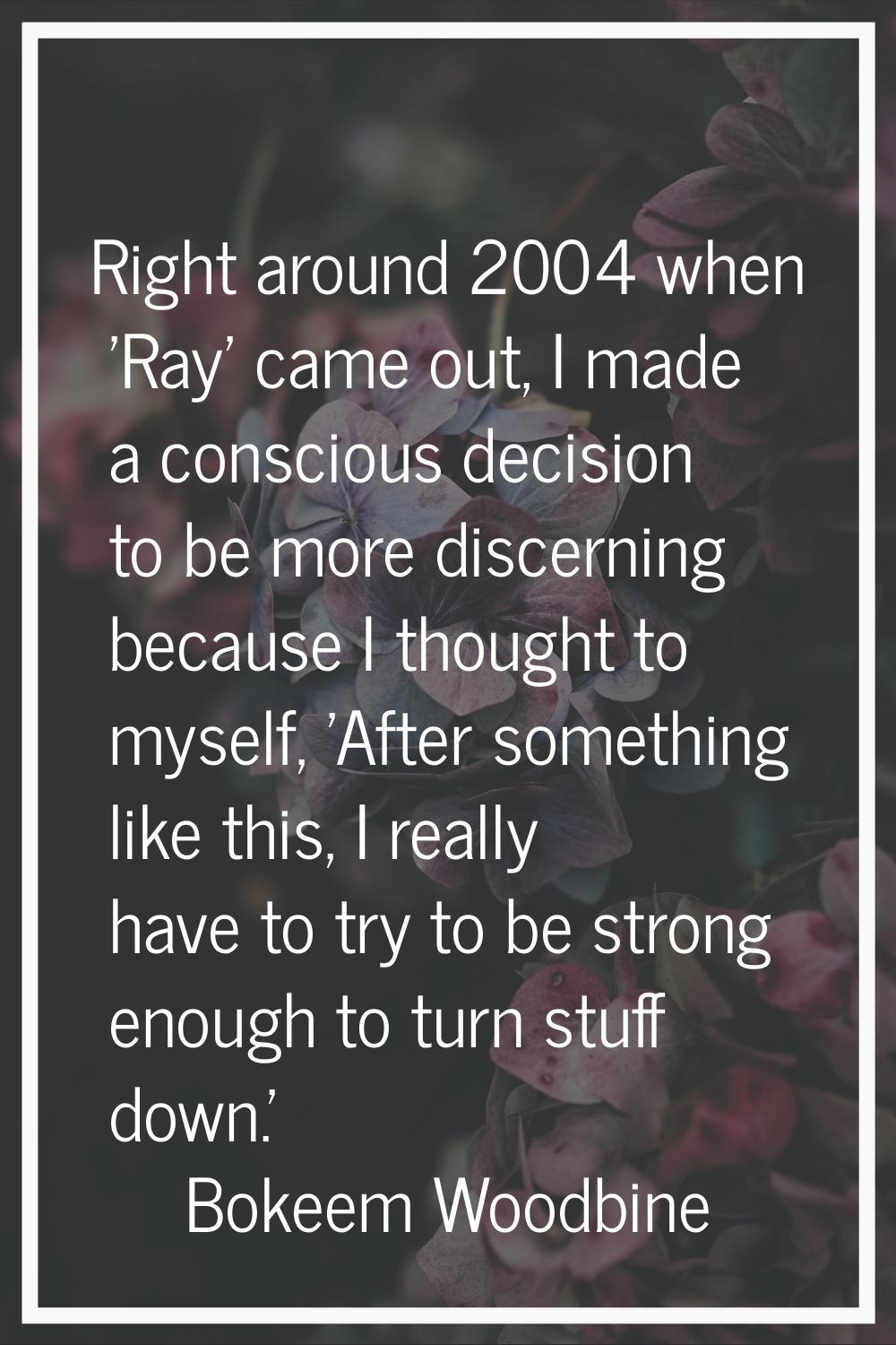 Right around 2004 when 'Ray' came out, I made a conscious decision to be more discerning because I 