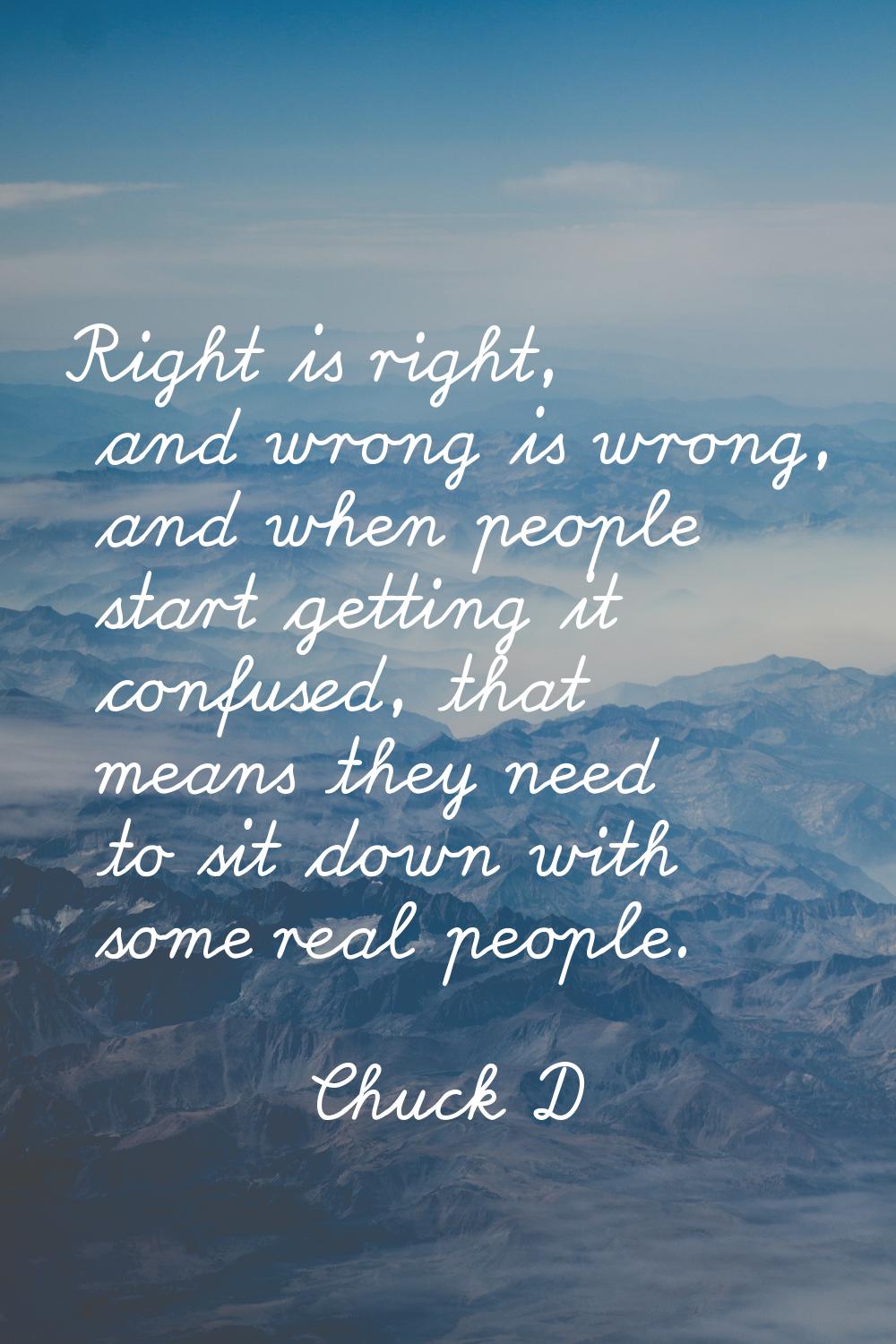 Right is right, and wrong is wrong, and when people start getting it confused, that means they need
