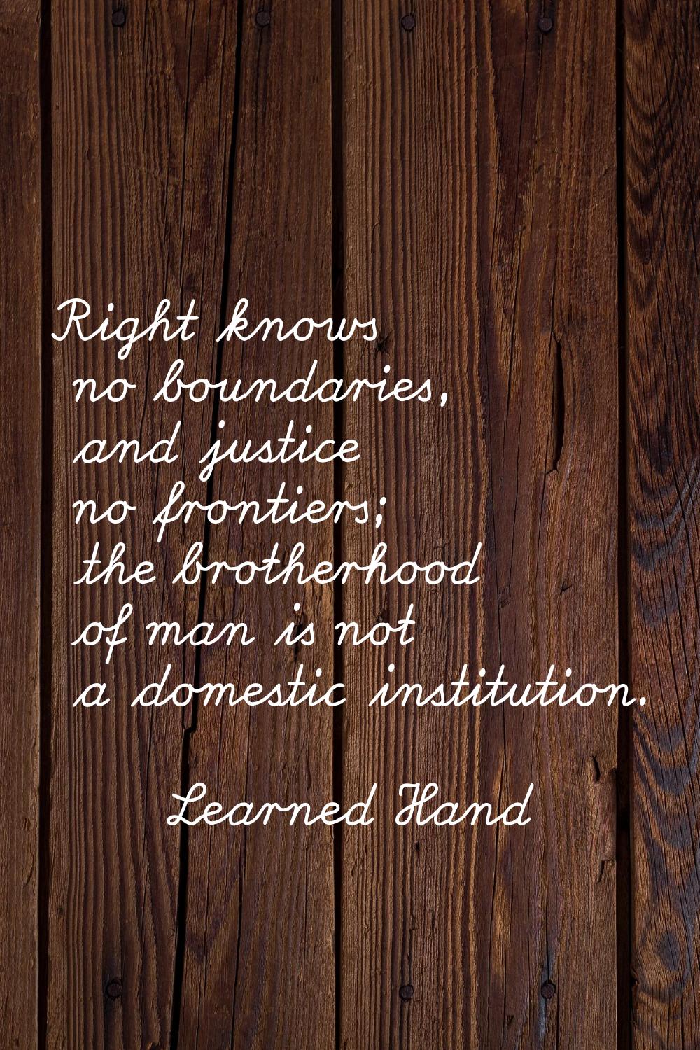 Right knows no boundaries, and justice no frontiers; the brotherhood of man is not a domestic insti