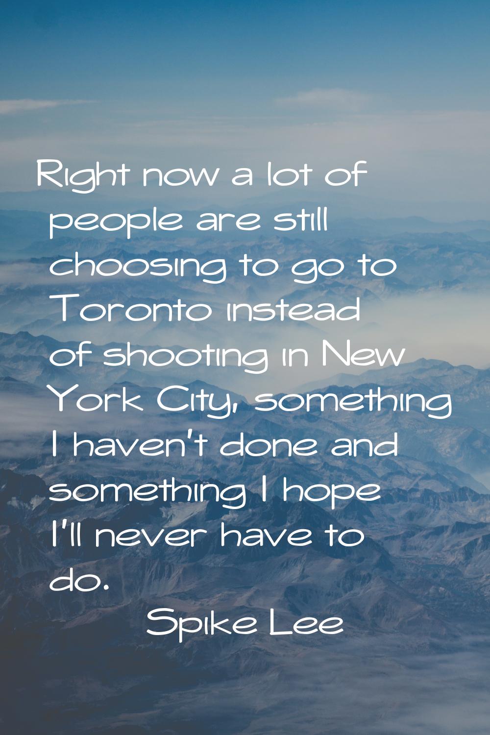 Right now a lot of people are still choosing to go to Toronto instead of shooting in New York City,