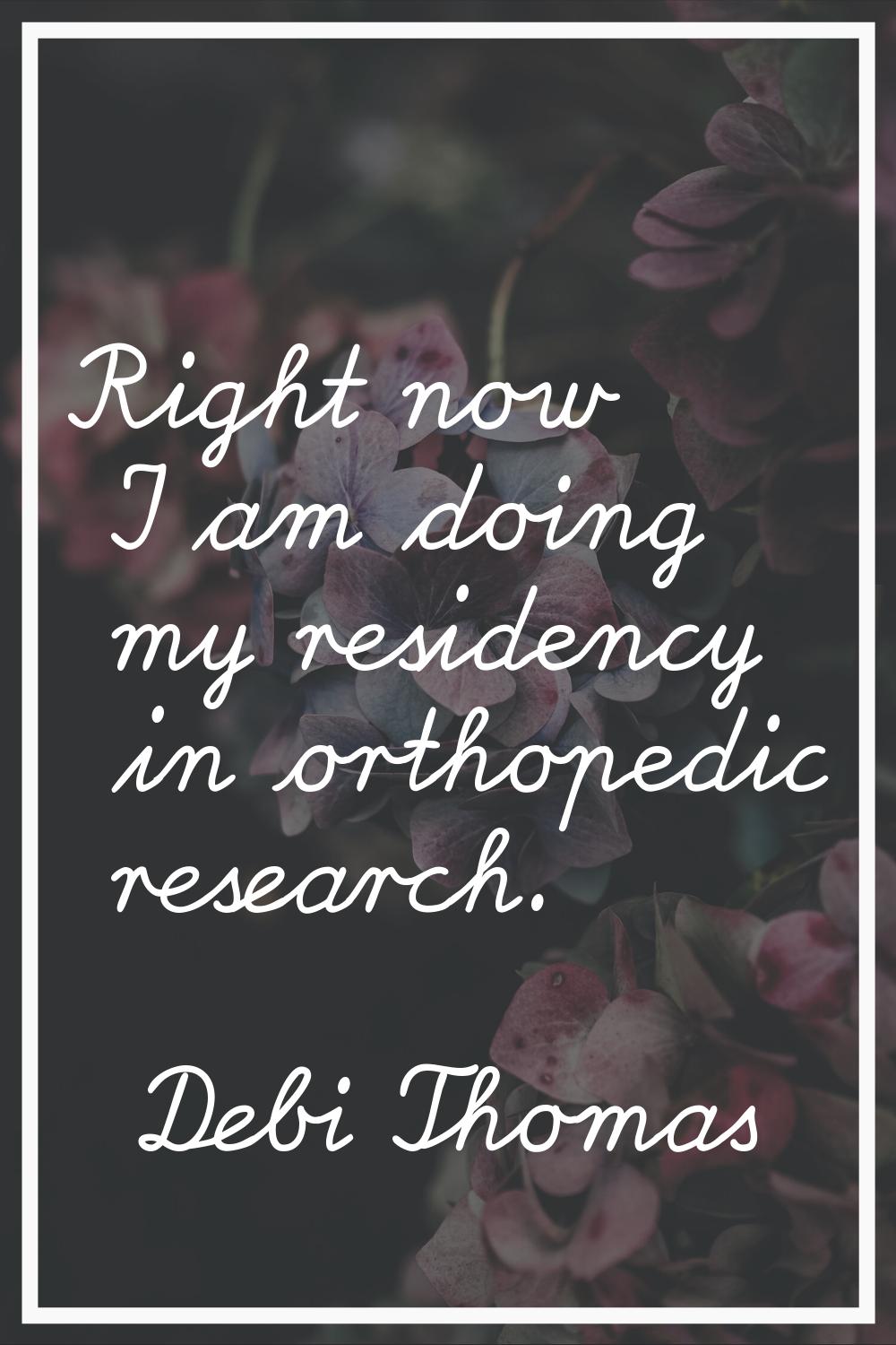 Right now I am doing my residency in orthopedic research.