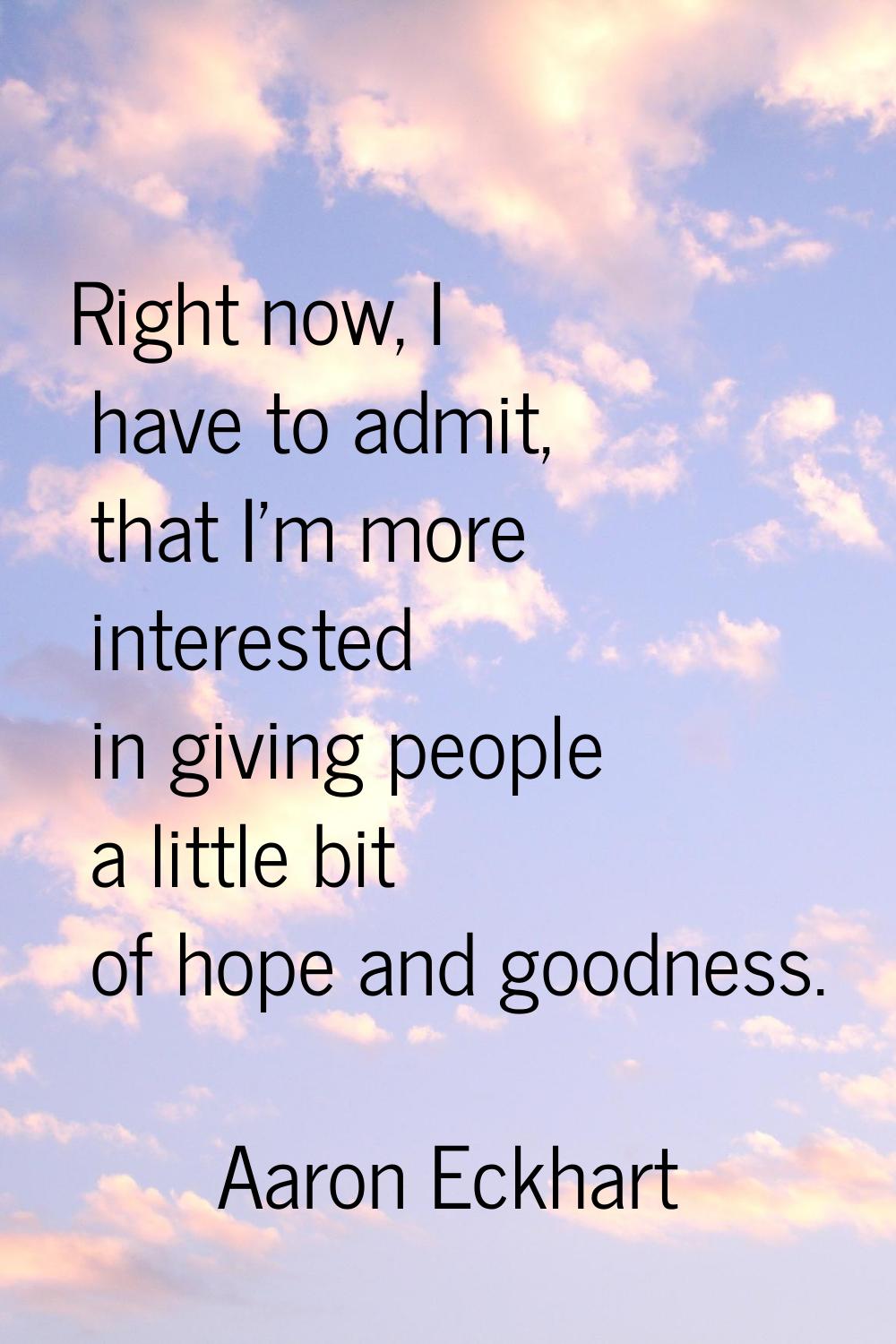 Right now, I have to admit, that I'm more interested in giving people a little bit of hope and good