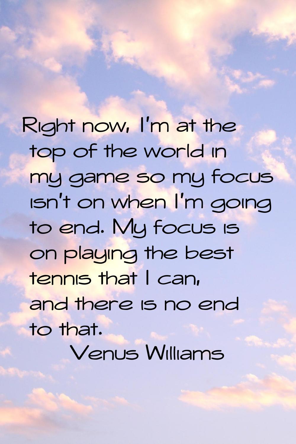 Right now, I'm at the top of the world in my game so my focus isn't on when I'm going to end. My fo