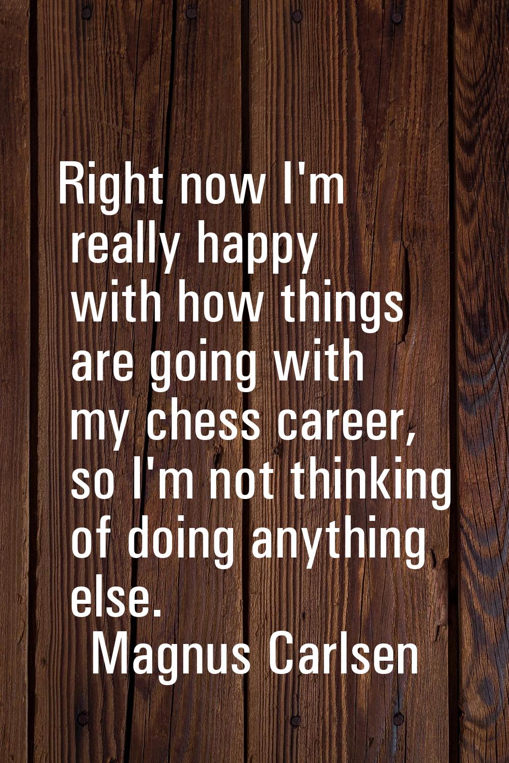 Right now I'm really happy with how things are going with my chess career, so I'm not thinking of d
