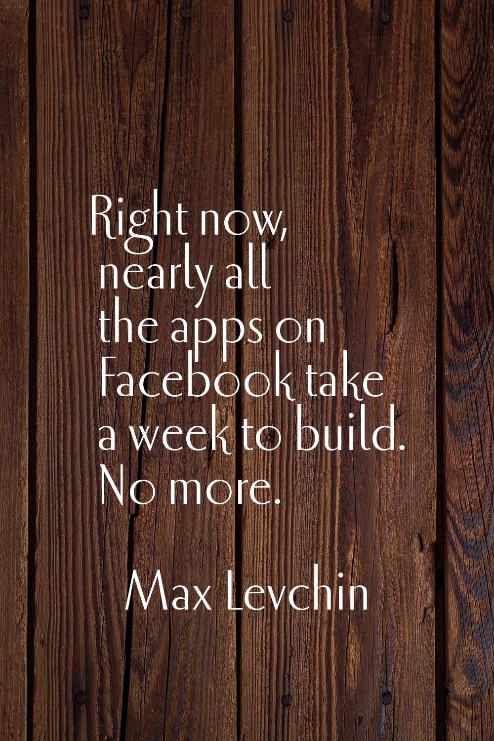 Right now, nearly all the apps on Facebook take a week to build. No more.