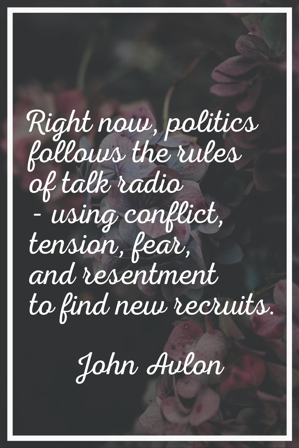 Right now, politics follows the rules of talk radio - using conflict, tension, fear, and resentment