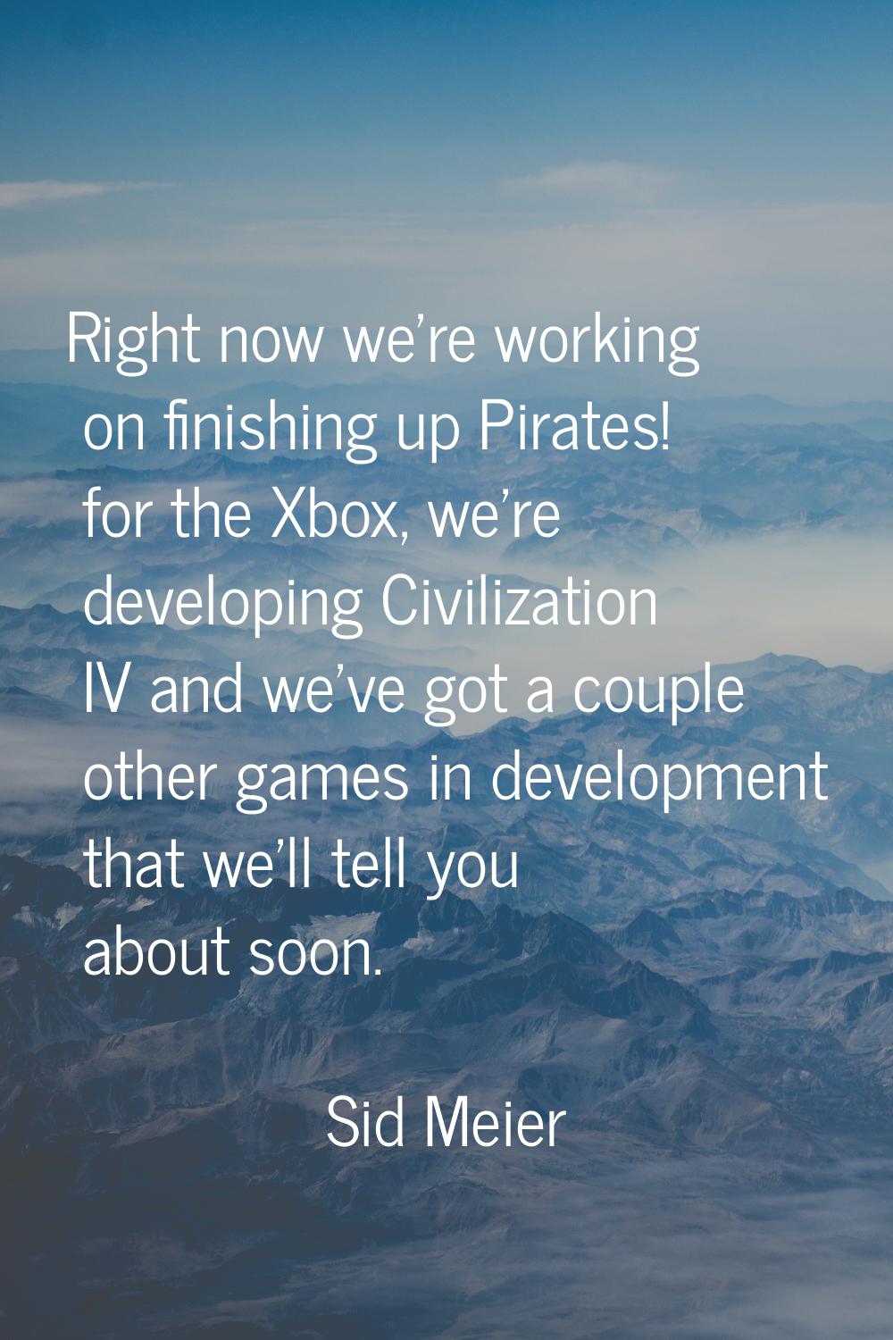 Right now we're working on finishing up Pirates! for the Xbox, we're developing Civilization IV and