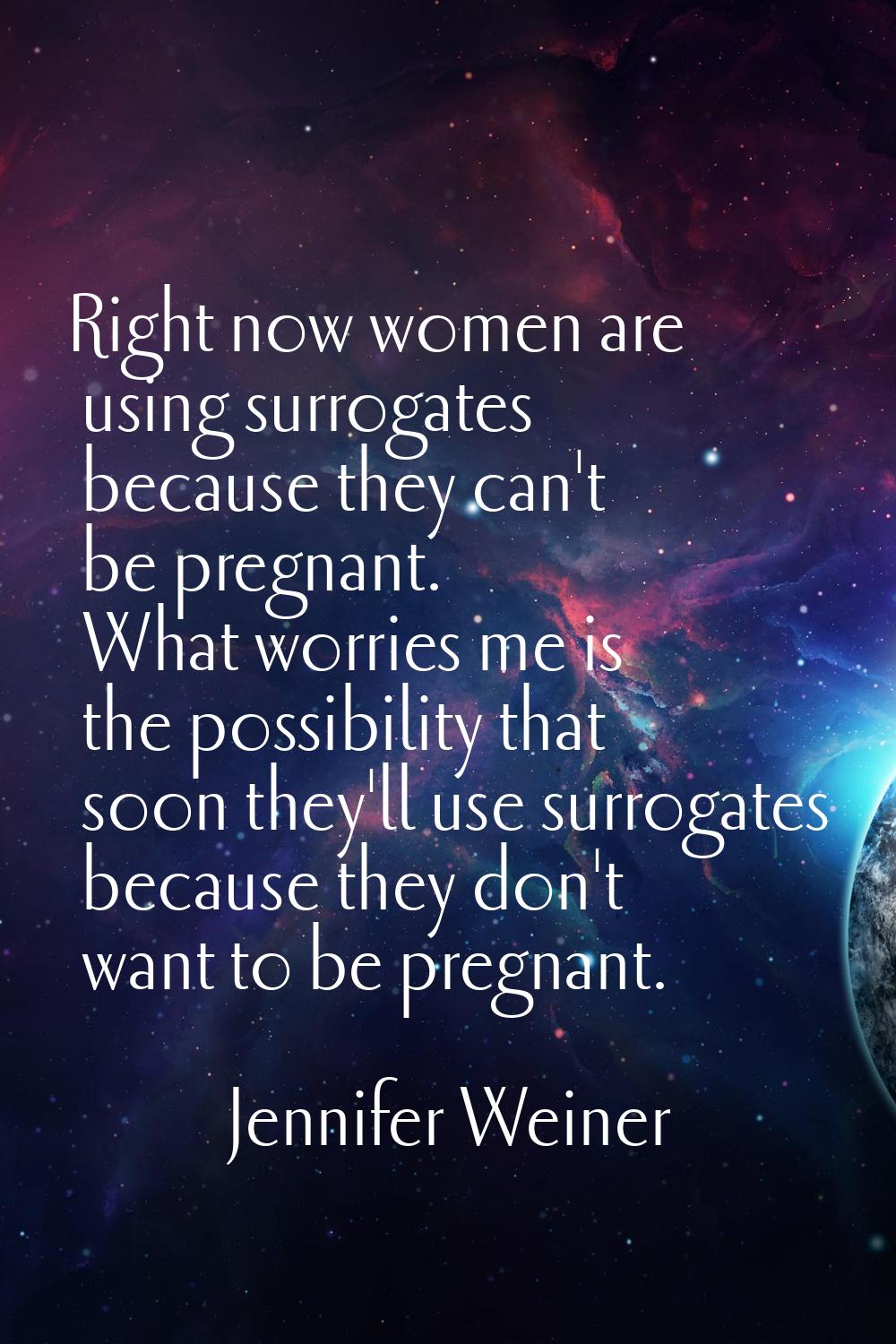 Right now women are using surrogates because they can't be pregnant. What worries me is the possibi