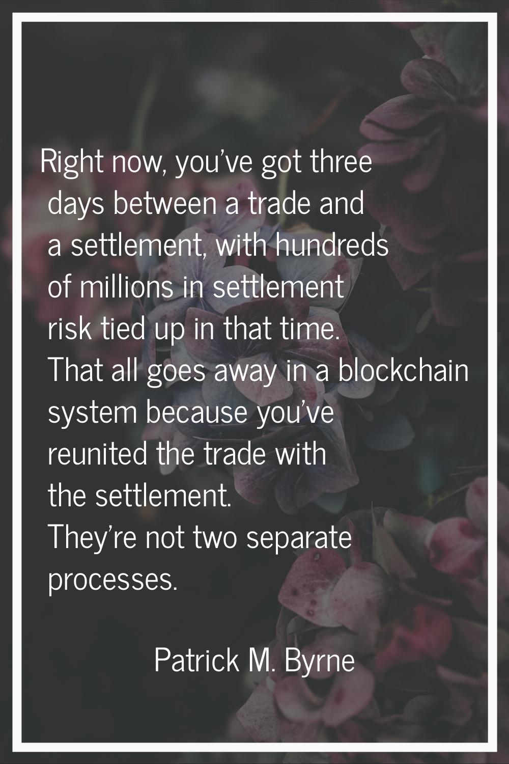 Right now, you've got three days between a trade and a settlement, with hundreds of millions in set