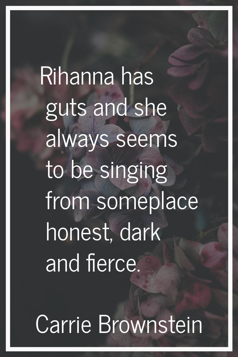 Rihanna has guts and she always seems to be singing from someplace honest, dark and fierce.