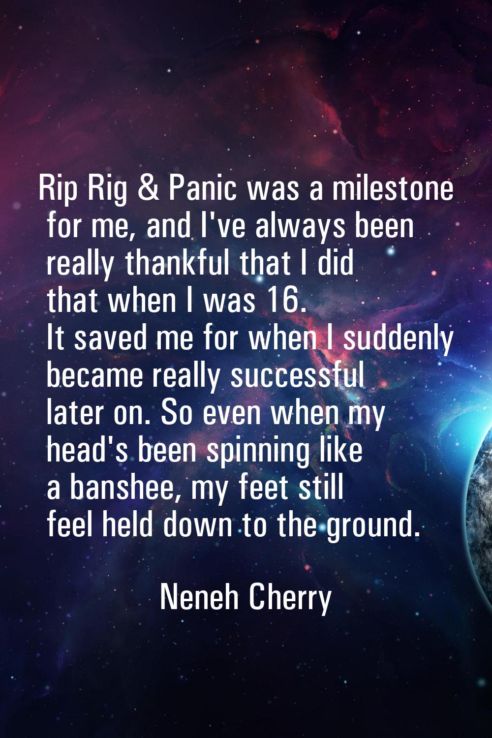 Rip Rig & Panic was a milestone for me, and I've always been really thankful that I did that when I