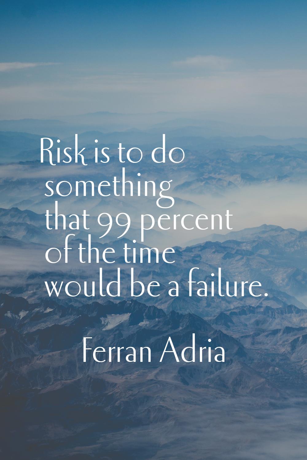 Risk is to do something that 99 percent of the time would be a failure.