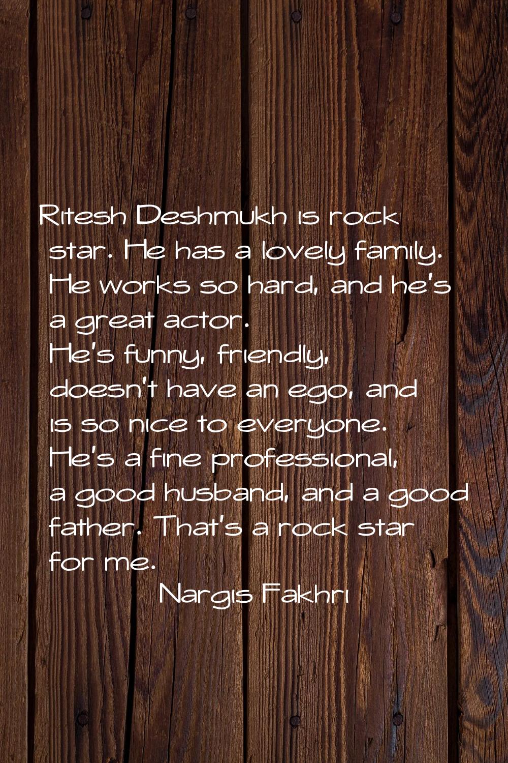 Ritesh Deshmukh is rock star. He has a lovely family. He works so hard, and he's a great actor. He'
